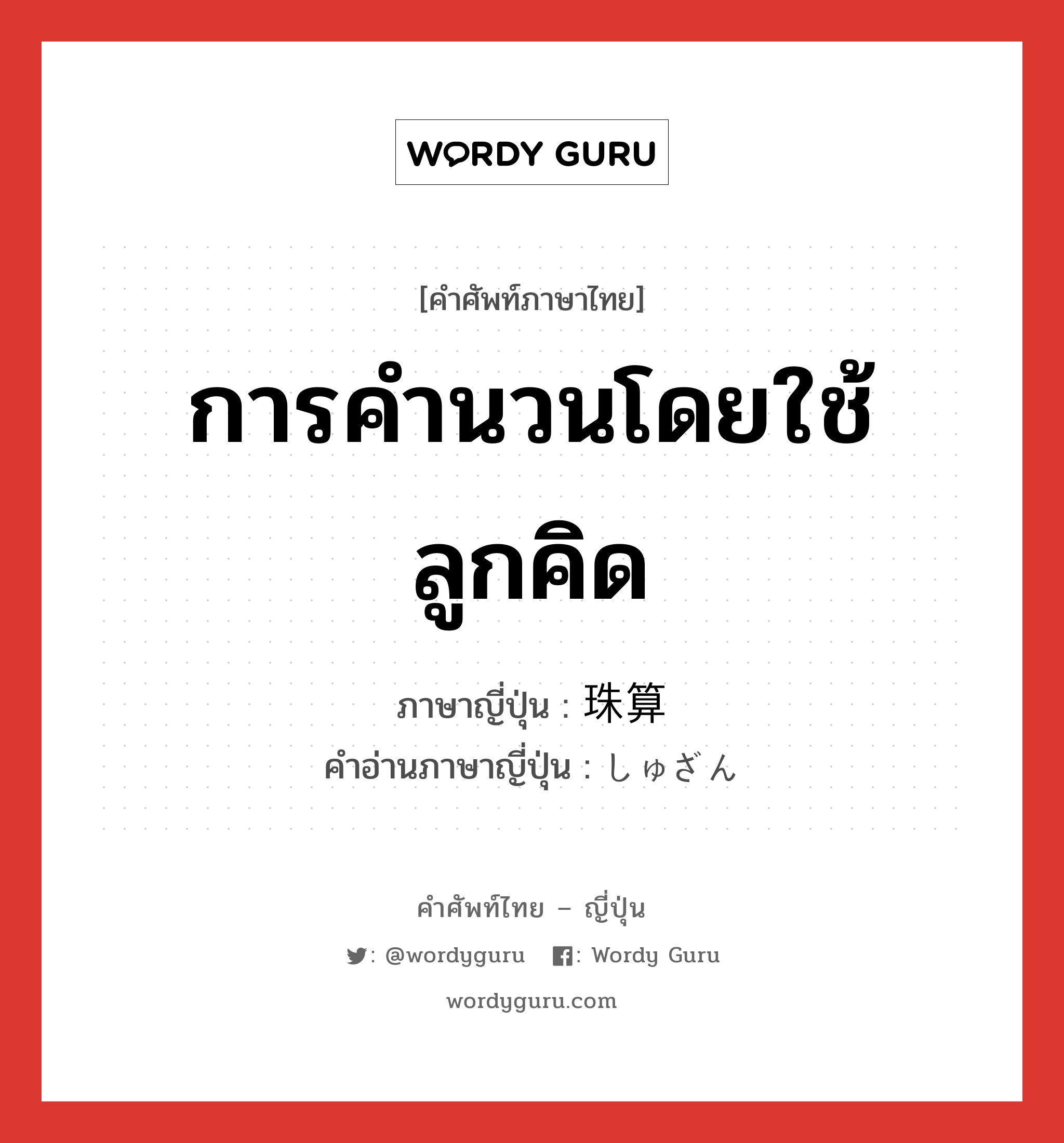 การคำนวนโดยใช้ลูกคิด ภาษาญี่ปุ่นคืออะไร, คำศัพท์ภาษาไทย - ญี่ปุ่น การคำนวนโดยใช้ลูกคิด ภาษาญี่ปุ่น 珠算 คำอ่านภาษาญี่ปุ่น しゅざん หมวด n หมวด n