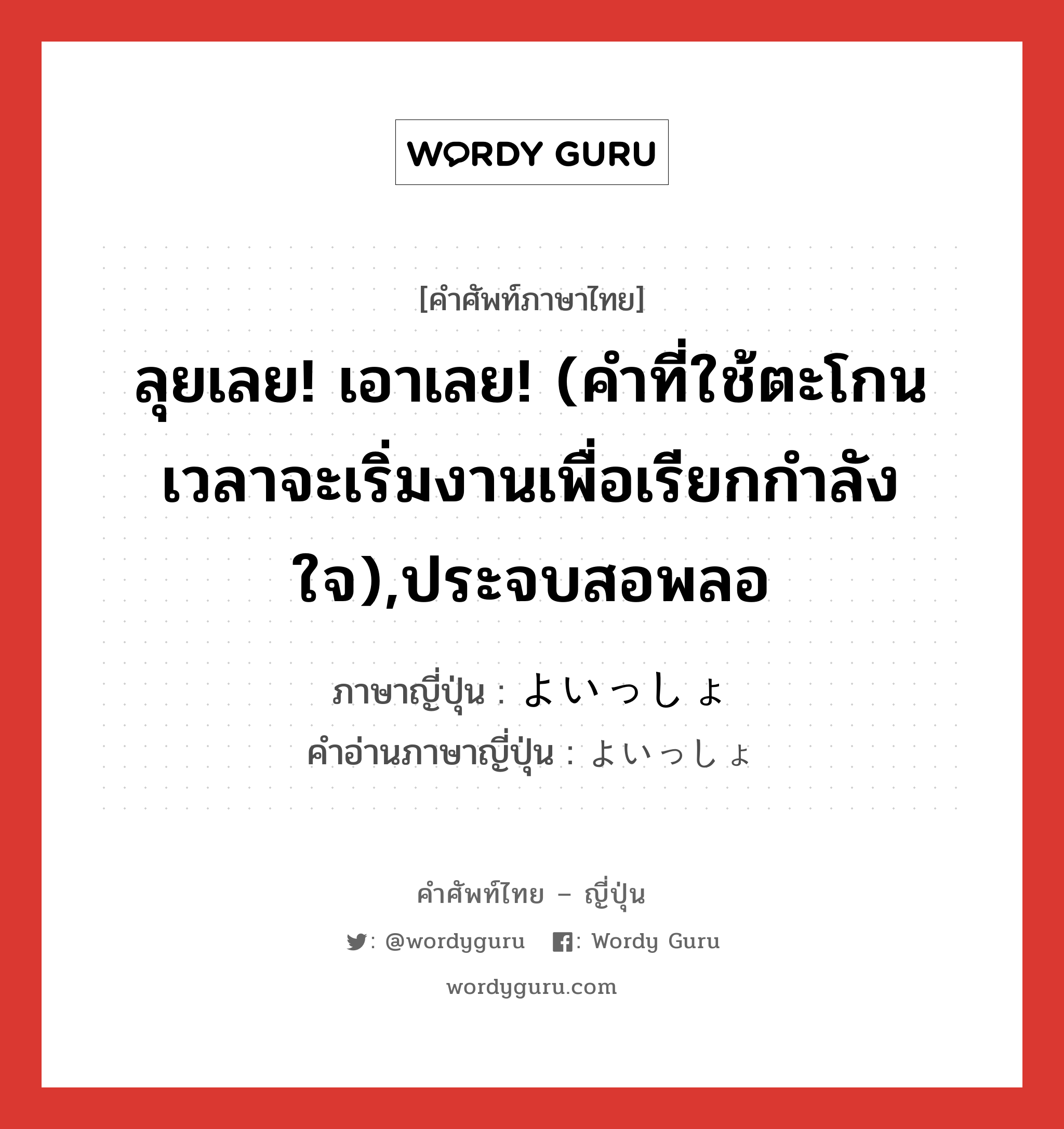 ลุยเลย! เอาเลย! (คำที่ใช้ตะโกนเวลาจะเริ่มงานเพื่อเรียกกำลังใจ),ประจบสอพลอ ภาษาญี่ปุ่นคืออะไร, คำศัพท์ภาษาไทย - ญี่ปุ่น ลุยเลย! เอาเลย! (คำที่ใช้ตะโกนเวลาจะเริ่มงานเพื่อเรียกกำลังใจ),ประจบสอพลอ ภาษาญี่ปุ่น よいっしょ คำอ่านภาษาญี่ปุ่น よいっしょ หมวด int หมวด int