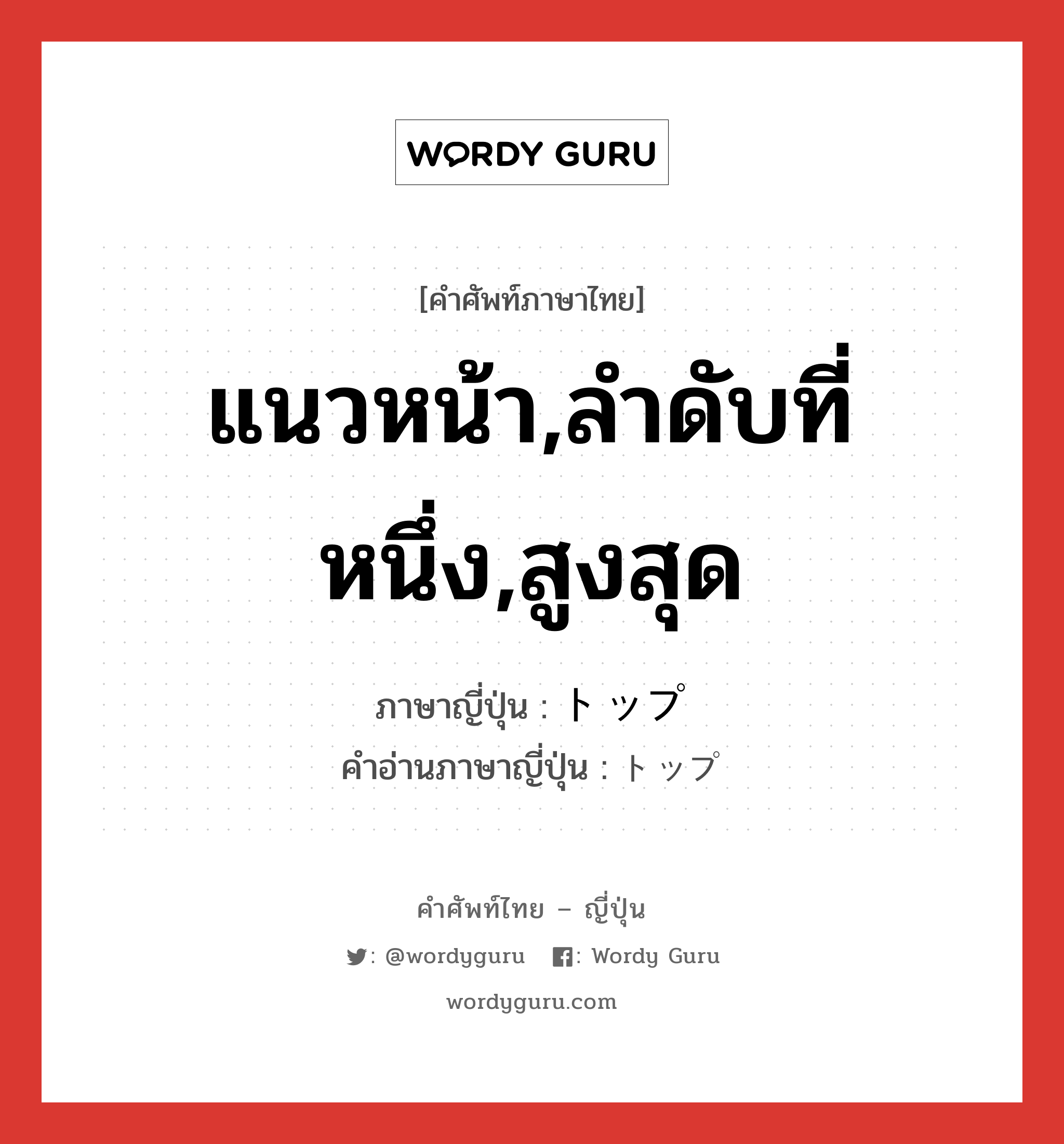 แนวหน้า,ลำดับที่หนึ่ง,สูงสุด ภาษาญี่ปุ่นคืออะไร, คำศัพท์ภาษาไทย - ญี่ปุ่น แนวหน้า,ลำดับที่หนึ่ง,สูงสุด ภาษาญี่ปุ่น トップ คำอ่านภาษาญี่ปุ่น トップ หมวด n หมวด n