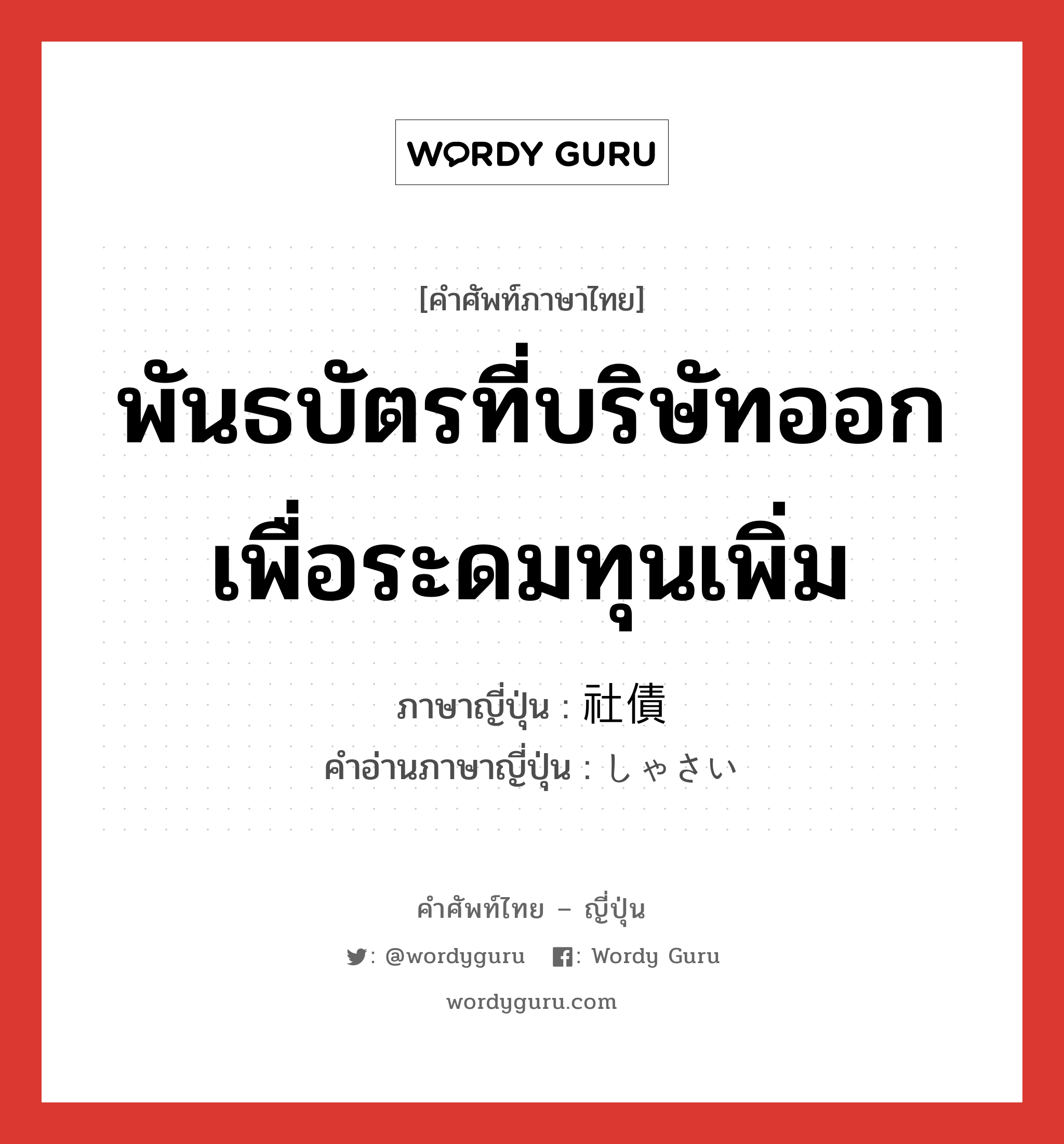 พันธบัตรที่บริษัทออกเพื่อระดมทุนเพิ่ม ภาษาญี่ปุ่นคืออะไร, คำศัพท์ภาษาไทย - ญี่ปุ่น พันธบัตรที่บริษัทออกเพื่อระดมทุนเพิ่ม ภาษาญี่ปุ่น 社債 คำอ่านภาษาญี่ปุ่น しゃさい หมวด n หมวด n