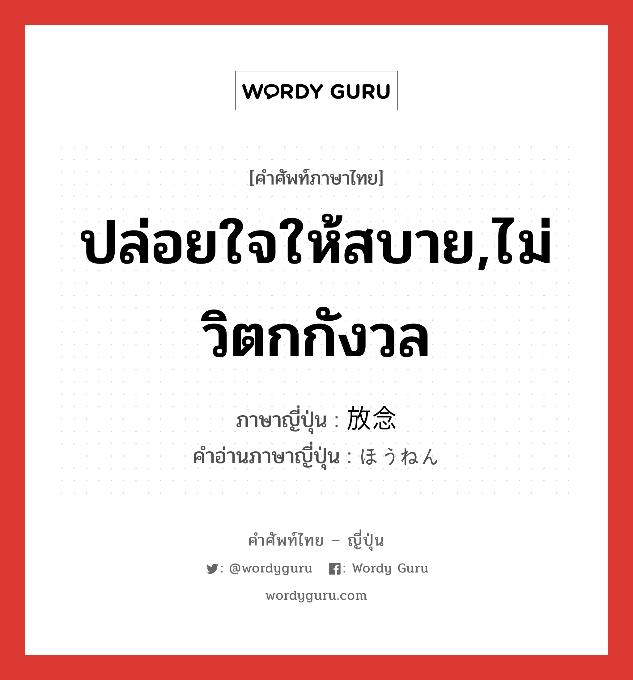 ปล่อยใจให้สบาย,ไม่วิตกกังวล ภาษาญี่ปุ่นคืออะไร, คำศัพท์ภาษาไทย - ญี่ปุ่น ปล่อยใจให้สบาย,ไม่วิตกกังวล ภาษาญี่ปุ่น 放念 คำอ่านภาษาญี่ปุ่น ほうねん หมวด n หมวด n