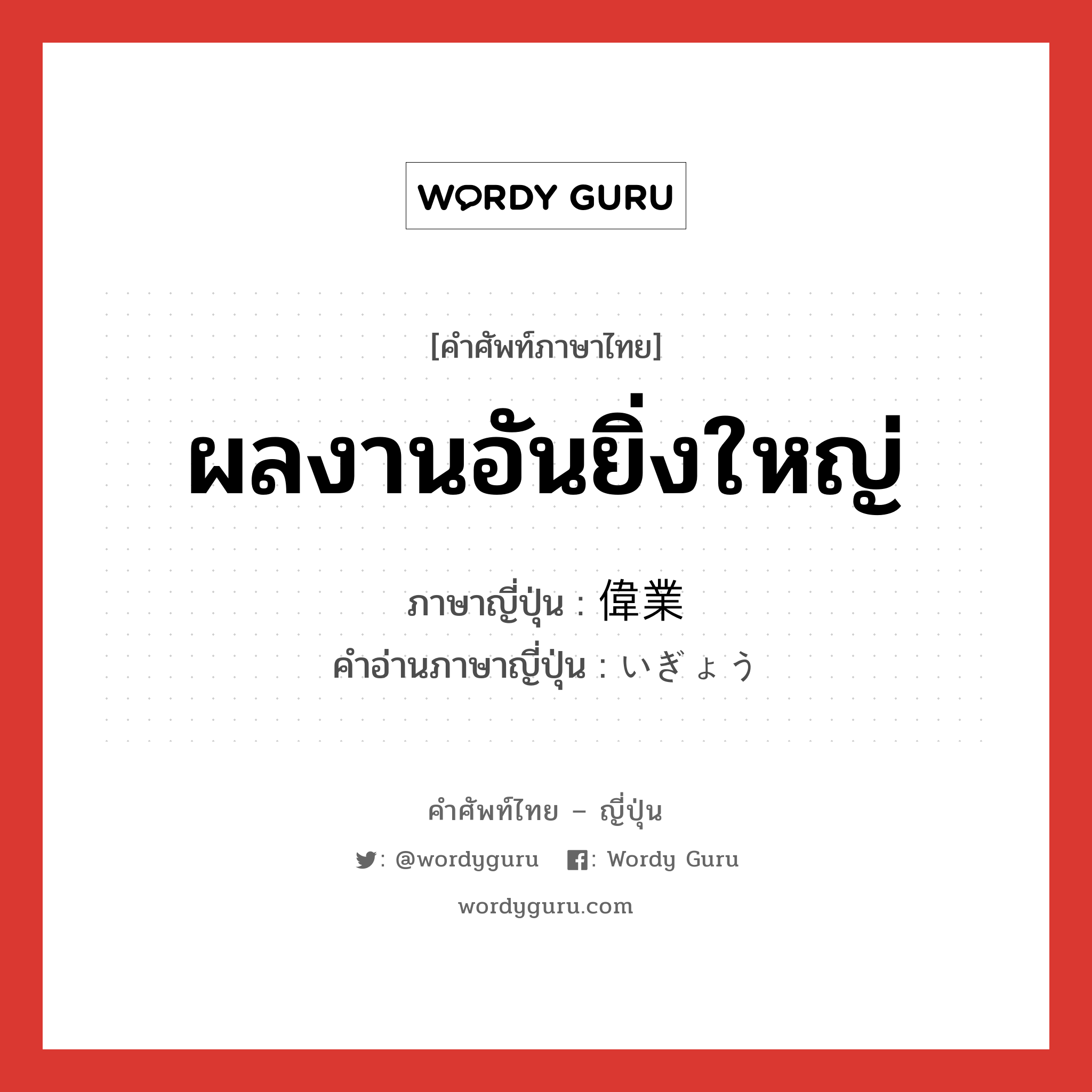 ผลงานอันยิ่งใหญ่ ภาษาญี่ปุ่นคืออะไร, คำศัพท์ภาษาไทย - ญี่ปุ่น ผลงานอันยิ่งใหญ่ ภาษาญี่ปุ่น 偉業 คำอ่านภาษาญี่ปุ่น いぎょう หมวด n หมวด n