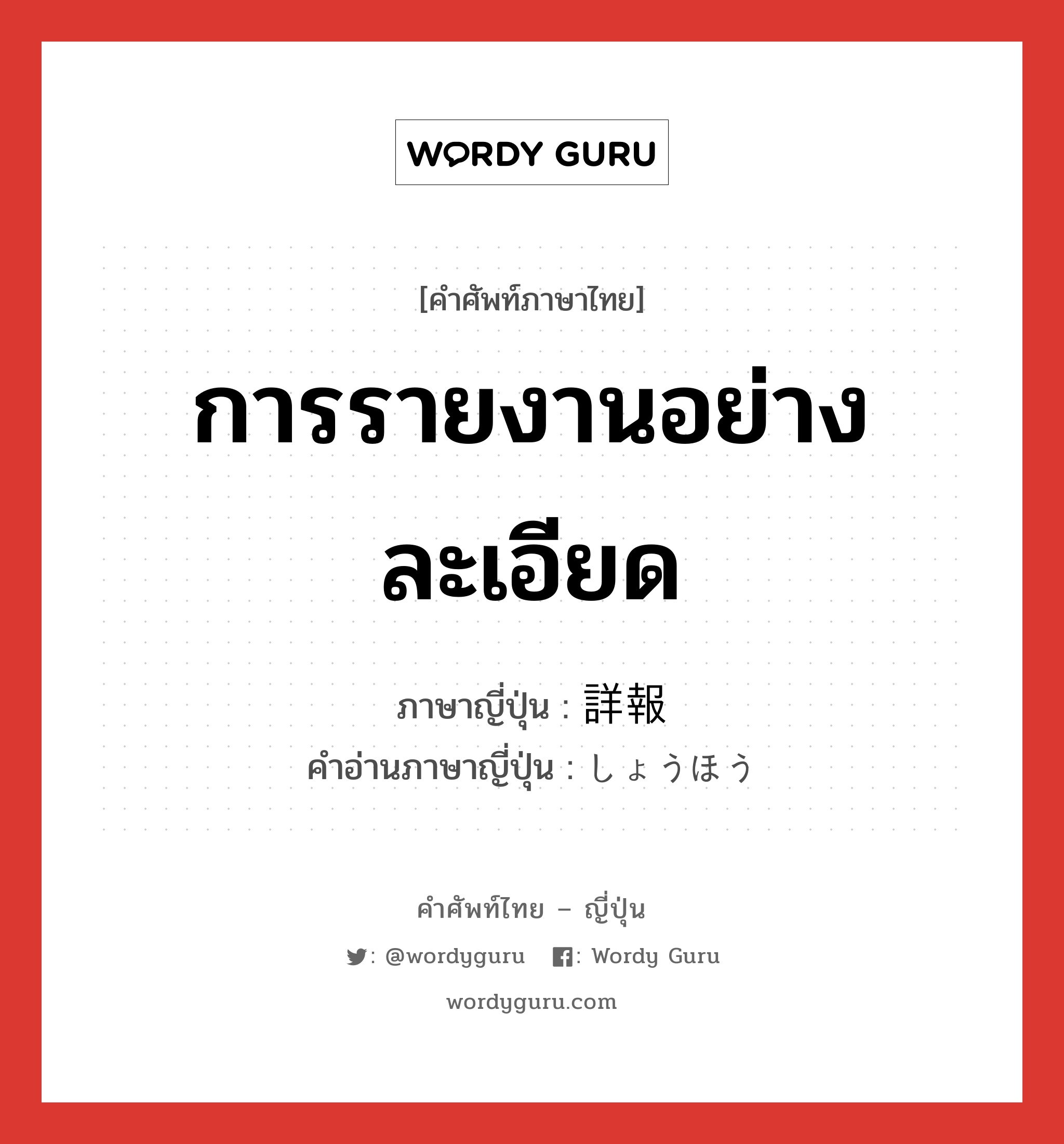 การรายงานอย่างละเอียด ภาษาญี่ปุ่นคืออะไร, คำศัพท์ภาษาไทย - ญี่ปุ่น การรายงานอย่างละเอียด ภาษาญี่ปุ่น 詳報 คำอ่านภาษาญี่ปุ่น しょうほう หมวด n หมวด n