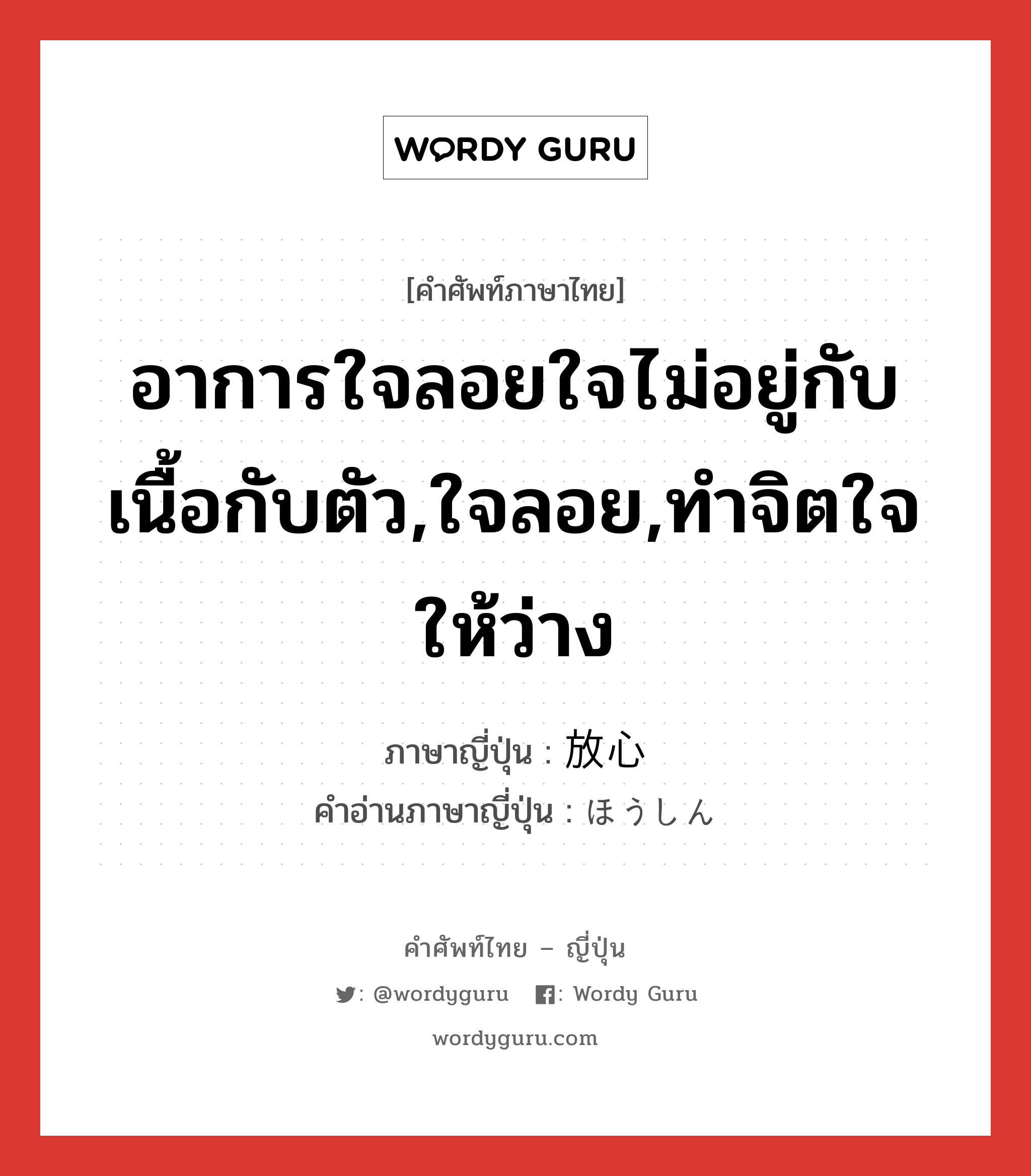 อาการใจลอยใจไม่อยู่กับเนื้อกับตัว,ใจลอย,ทำจิตใจให้ว่าง ภาษาญี่ปุ่นคืออะไร, คำศัพท์ภาษาไทย - ญี่ปุ่น อาการใจลอยใจไม่อยู่กับเนื้อกับตัว,ใจลอย,ทำจิตใจให้ว่าง ภาษาญี่ปุ่น 放心 คำอ่านภาษาญี่ปุ่น ほうしん หมวด n หมวด n