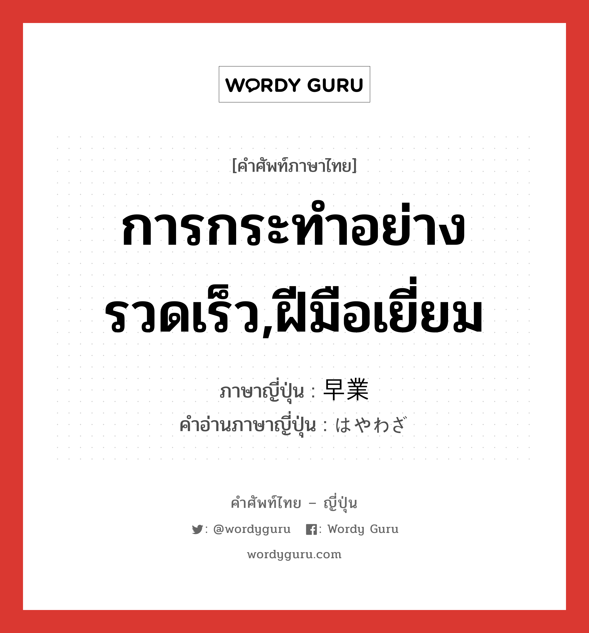 การกระทำอย่างรวดเร็ว,ฝีมือเยี่ยม ภาษาญี่ปุ่นคืออะไร, คำศัพท์ภาษาไทย - ญี่ปุ่น การกระทำอย่างรวดเร็ว,ฝีมือเยี่ยม ภาษาญี่ปุ่น 早業 คำอ่านภาษาญี่ปุ่น はやわざ หมวด n หมวด n