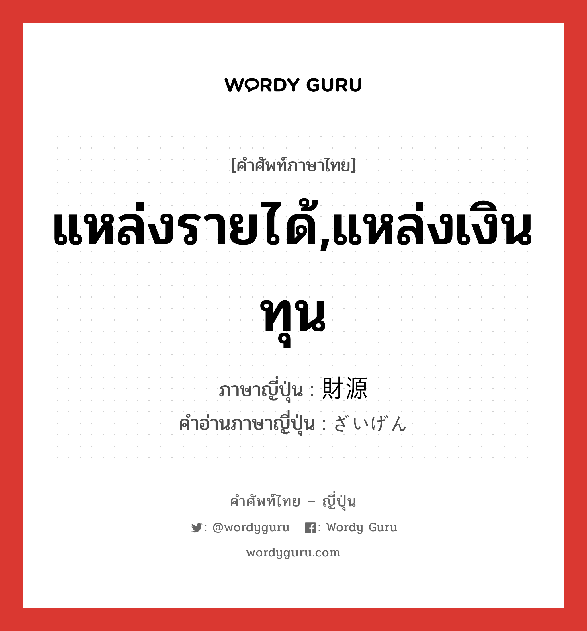 แหล่งรายได้,แหล่งเงินทุน ภาษาญี่ปุ่นคืออะไร, คำศัพท์ภาษาไทย - ญี่ปุ่น แหล่งรายได้,แหล่งเงินทุน ภาษาญี่ปุ่น 財源 คำอ่านภาษาญี่ปุ่น ざいげん หมวด n หมวด n