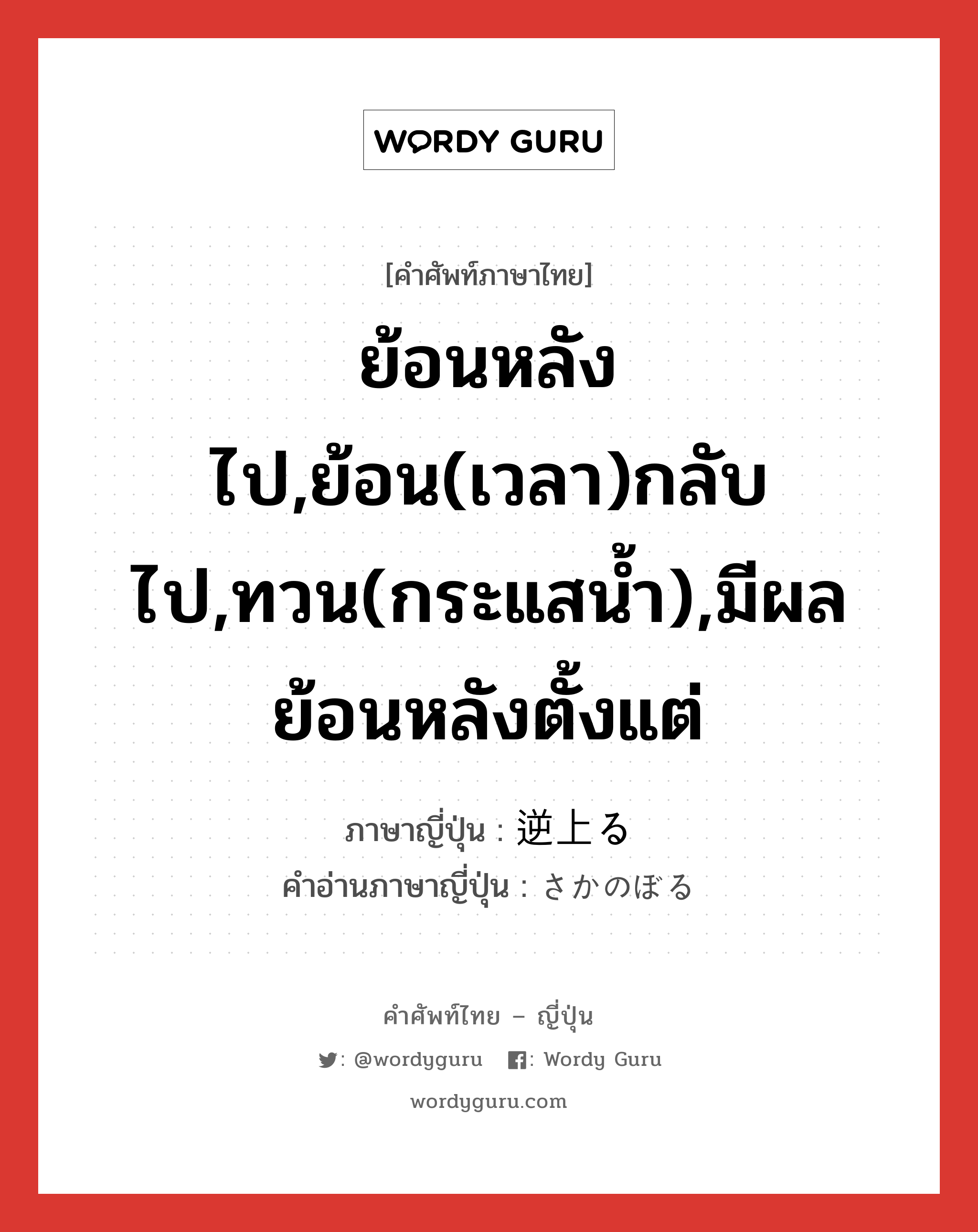 ย้อนหลังไป,ย้อน(เวลา)กลับไป,ทวน(กระแสน้ำ),มีผลย้อนหลังตั้งแต่ ภาษาญี่ปุ่นคืออะไร, คำศัพท์ภาษาไทย - ญี่ปุ่น ย้อนหลังไป,ย้อน(เวลา)กลับไป,ทวน(กระแสน้ำ),มีผลย้อนหลังตั้งแต่ ภาษาญี่ปุ่น 逆上る คำอ่านภาษาญี่ปุ่น さかのぼる หมวด v5r หมวด v5r