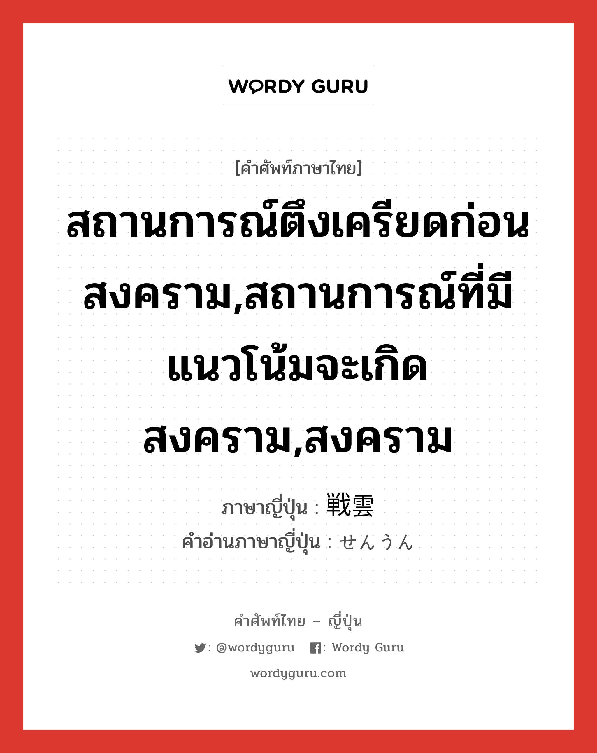 สถานการณ์ตึงเครียดก่อนสงคราม,สถานการณ์ที่มีแนวโน้มจะเกิดสงคราม,สงคราม ภาษาญี่ปุ่นคืออะไร, คำศัพท์ภาษาไทย - ญี่ปุ่น สถานการณ์ตึงเครียดก่อนสงคราม,สถานการณ์ที่มีแนวโน้มจะเกิดสงคราม,สงคราม ภาษาญี่ปุ่น 戦雲 คำอ่านภาษาญี่ปุ่น せんうん หมวด n หมวด n