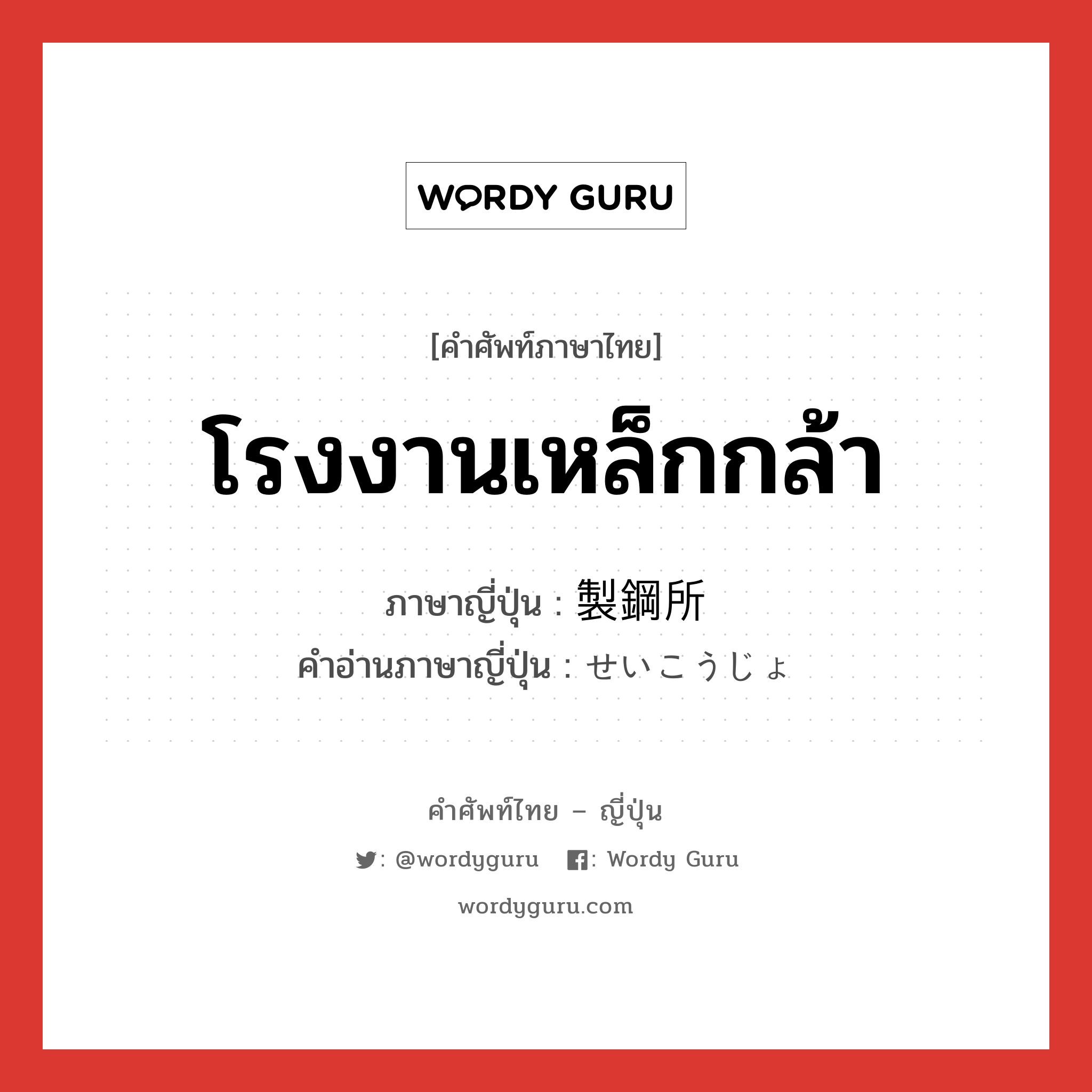 โรงงานเหล็กกล้า ภาษาญี่ปุ่นคืออะไร, คำศัพท์ภาษาไทย - ญี่ปุ่น โรงงานเหล็กกล้า ภาษาญี่ปุ่น 製鋼所 คำอ่านภาษาญี่ปุ่น せいこうじょ หมวด n หมวด n