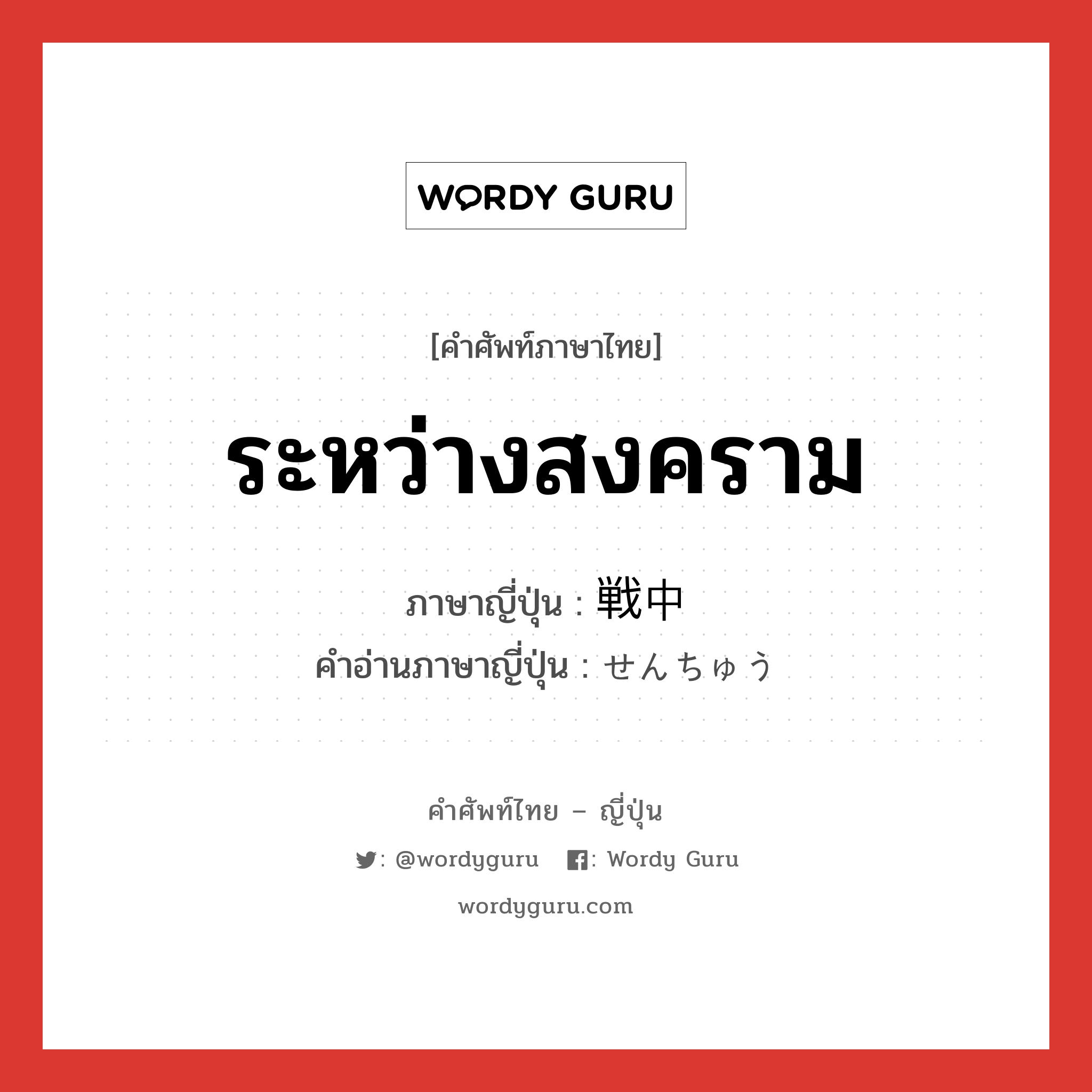 ระหว่างสงคราม ภาษาญี่ปุ่นคืออะไร, คำศัพท์ภาษาไทย - ญี่ปุ่น ระหว่างสงคราม ภาษาญี่ปุ่น 戦中 คำอ่านภาษาญี่ปุ่น せんちゅう หมวด n หมวด n