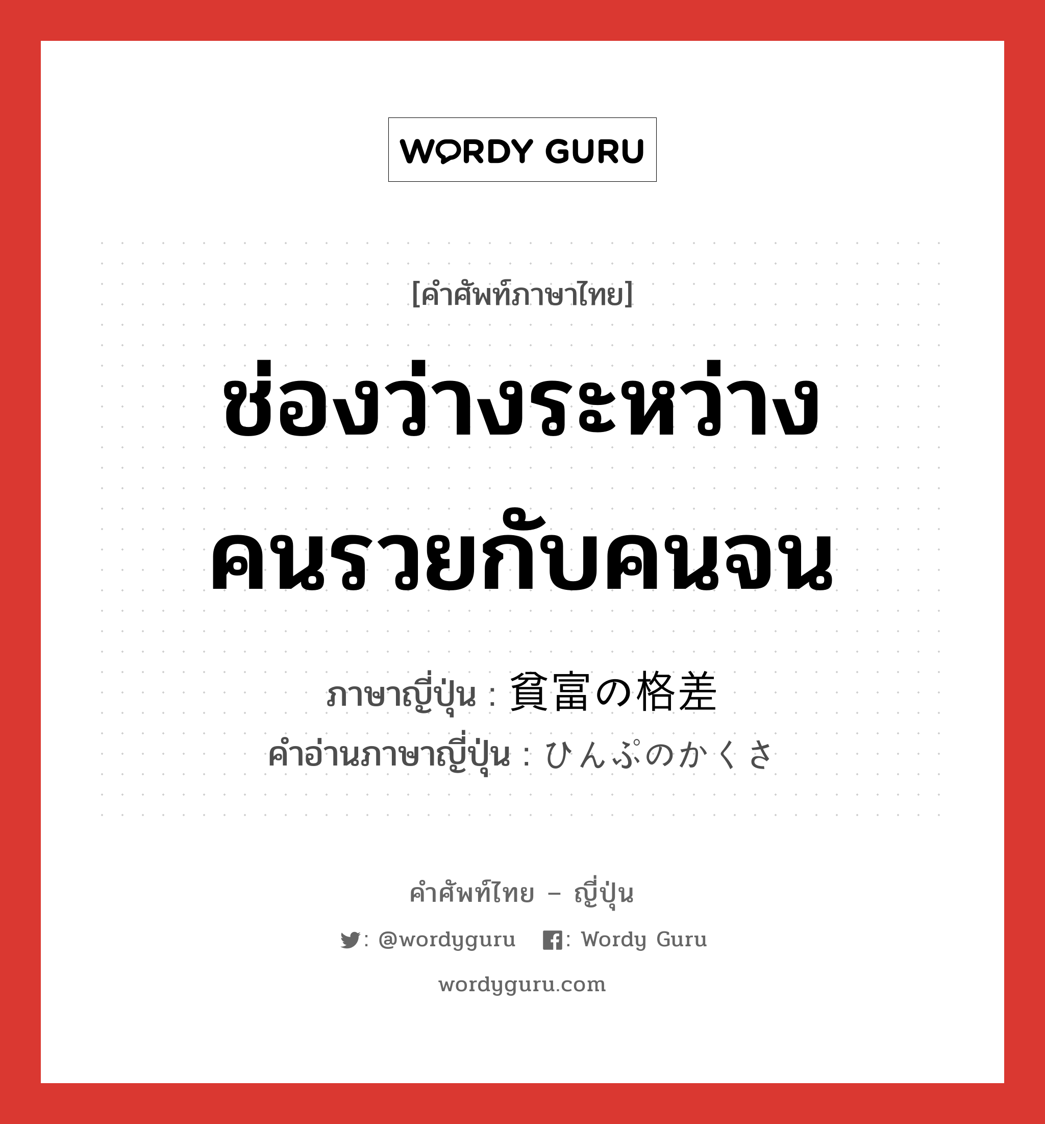 ช่องว่างระหว่างคนรวยกับคนจน ภาษาญี่ปุ่นคืออะไร, คำศัพท์ภาษาไทย - ญี่ปุ่น ช่องว่างระหว่างคนรวยกับคนจน ภาษาญี่ปุ่น 貧富の格差 คำอ่านภาษาญี่ปุ่น ひんぷのかくさ หมวด n หมวด n