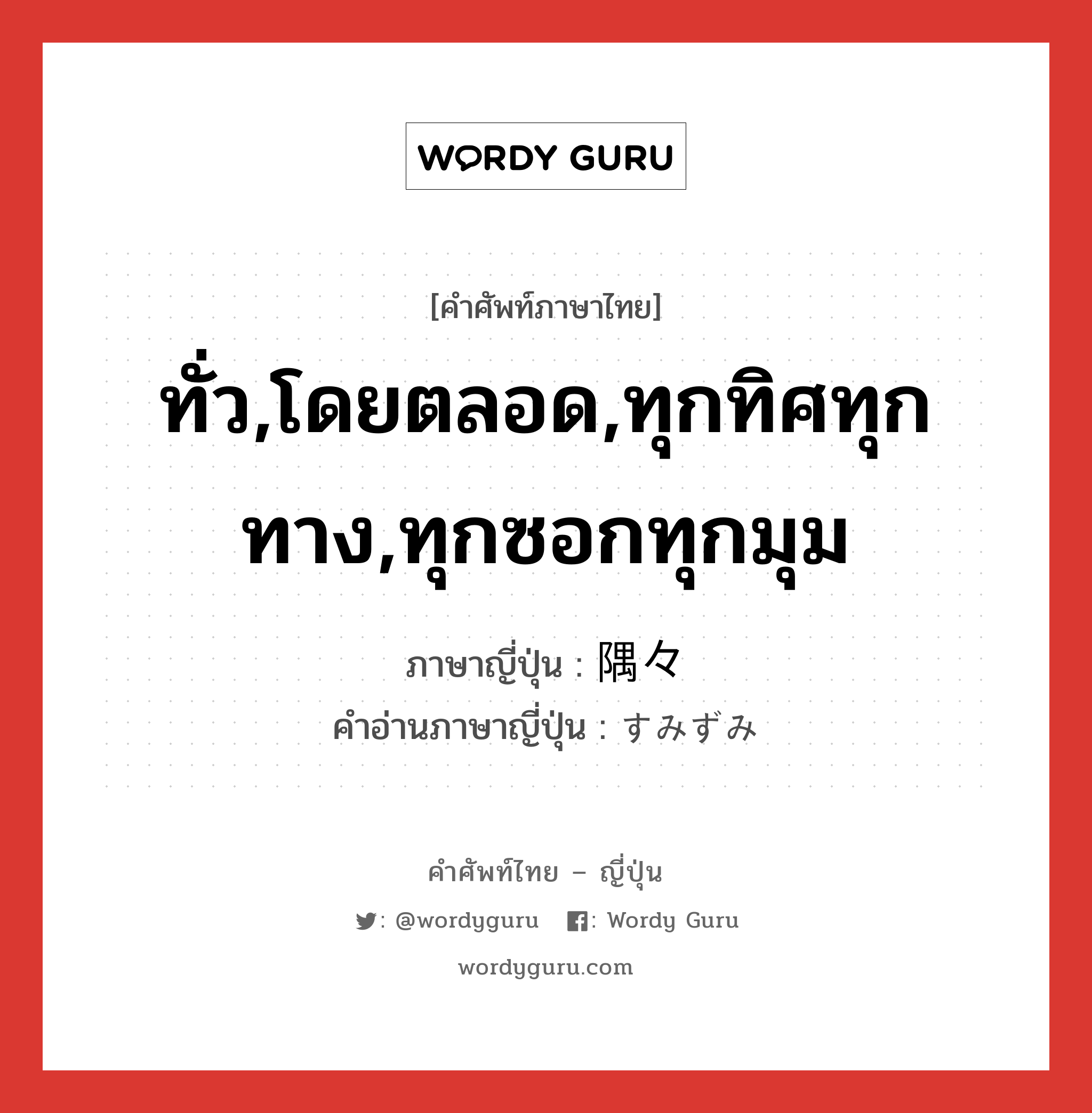 ทั่ว,โดยตลอด,ทุกทิศทุกทาง,ทุกซอกทุกมุม ภาษาญี่ปุ่นคืออะไร, คำศัพท์ภาษาไทย - ญี่ปุ่น ทั่ว,โดยตลอด,ทุกทิศทุกทาง,ทุกซอกทุกมุม ภาษาญี่ปุ่น 隅々 คำอ่านภาษาญี่ปุ่น すみずみ หมวด n หมวด n