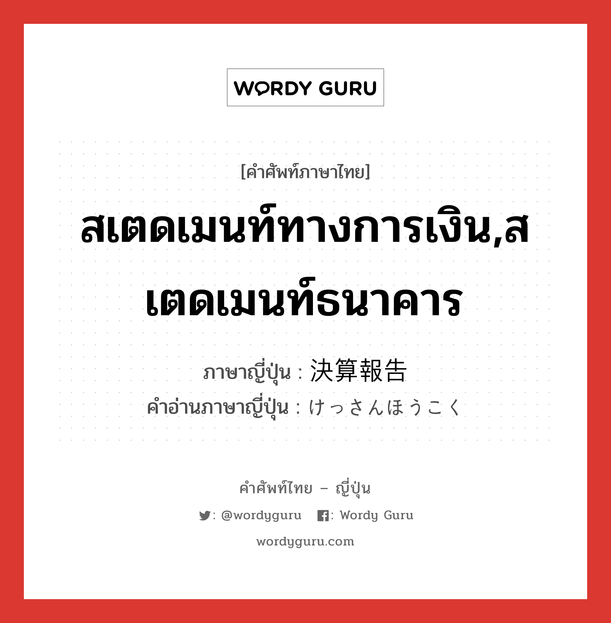 สเตดเมนท์ทางการเงิน,สเตดเมนท์ธนาคาร ภาษาญี่ปุ่นคืออะไร, คำศัพท์ภาษาไทย - ญี่ปุ่น สเตดเมนท์ทางการเงิน,สเตดเมนท์ธนาคาร ภาษาญี่ปุ่น 決算報告 คำอ่านภาษาญี่ปุ่น けっさんほうこく หมวด n หมวด n