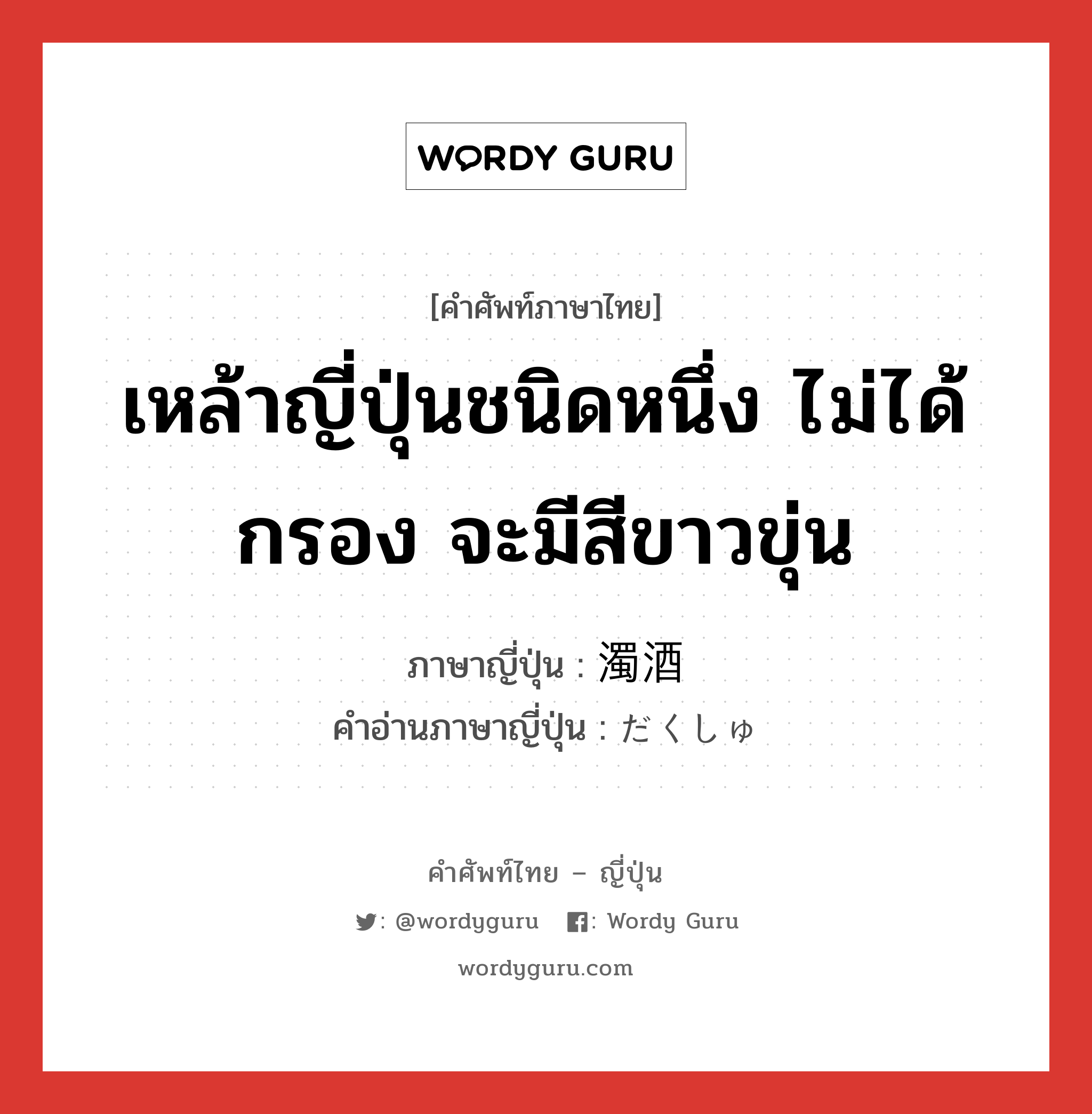 เหล้าญี่ปุ่นชนิดหนึ่ง ไม่ได้กรอง จะมีสีขาวขุ่น ภาษาญี่ปุ่นคืออะไร, คำศัพท์ภาษาไทย - ญี่ปุ่น เหล้าญี่ปุ่นชนิดหนึ่ง ไม่ได้กรอง จะมีสีขาวขุ่น ภาษาญี่ปุ่น 濁酒 คำอ่านภาษาญี่ปุ่น だくしゅ หมวด n หมวด n