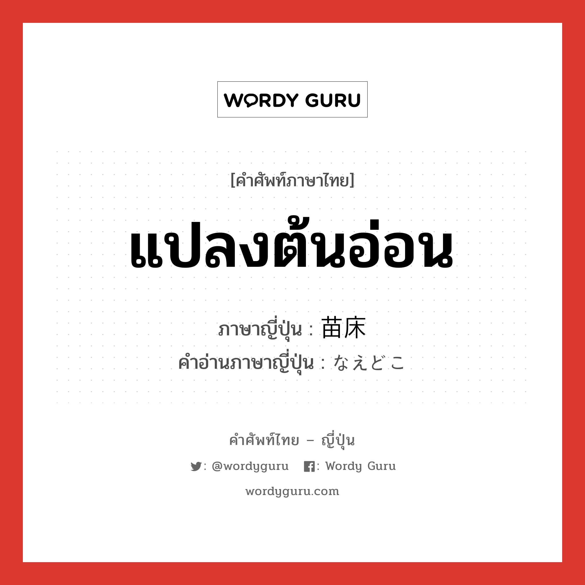 แปลงต้นอ่อน ภาษาญี่ปุ่นคืออะไร, คำศัพท์ภาษาไทย - ญี่ปุ่น แปลงต้นอ่อน ภาษาญี่ปุ่น 苗床 คำอ่านภาษาญี่ปุ่น なえどこ หมวด n หมวด n