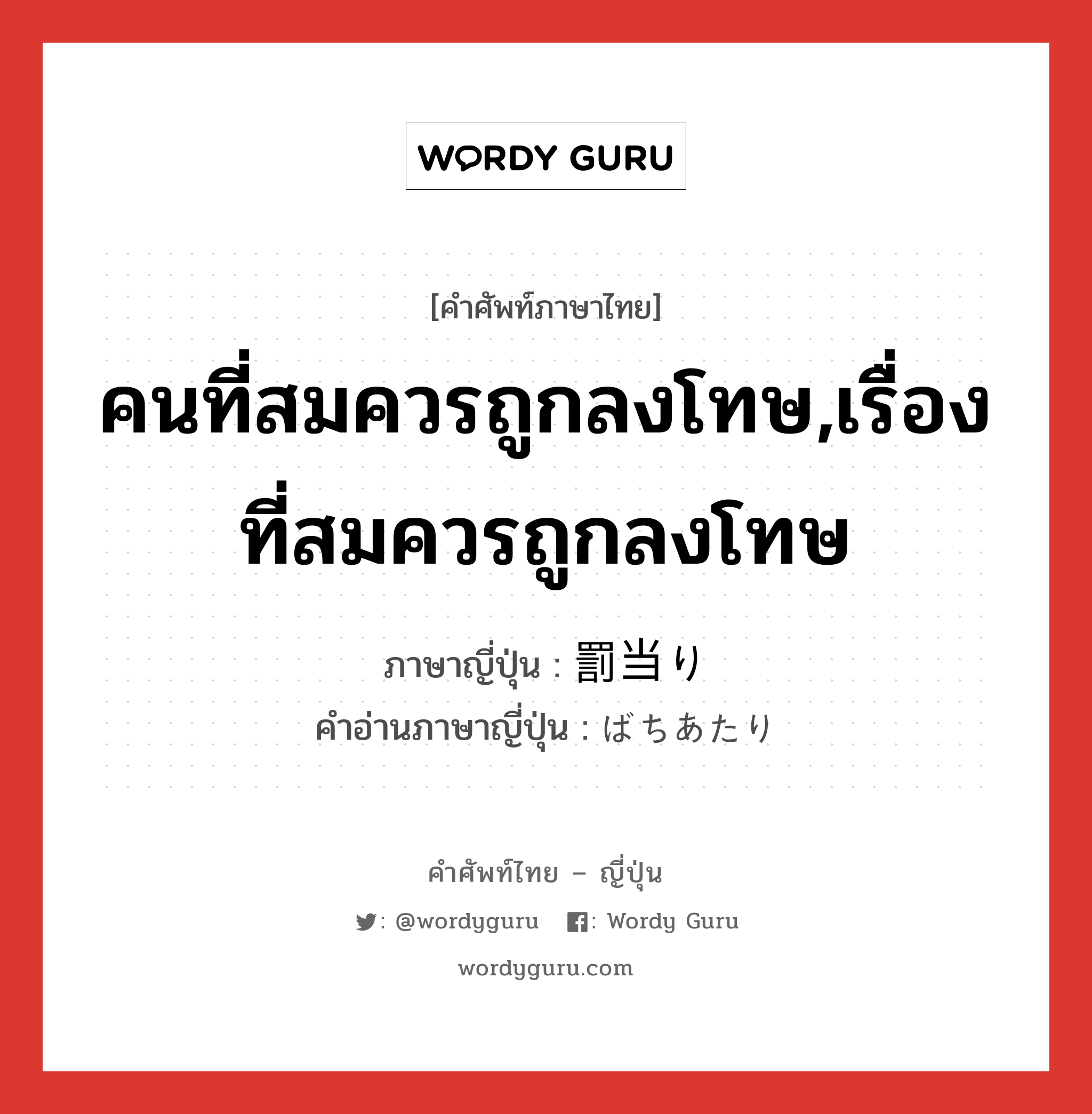 คนที่สมควรถูกลงโทษ,เรื่องที่สมควรถูกลงโทษ ภาษาญี่ปุ่นคืออะไร, คำศัพท์ภาษาไทย - ญี่ปุ่น คนที่สมควรถูกลงโทษ,เรื่องที่สมควรถูกลงโทษ ภาษาญี่ปุ่น 罰当り คำอ่านภาษาญี่ปุ่น ばちあたり หมวด adj-na หมวด adj-na