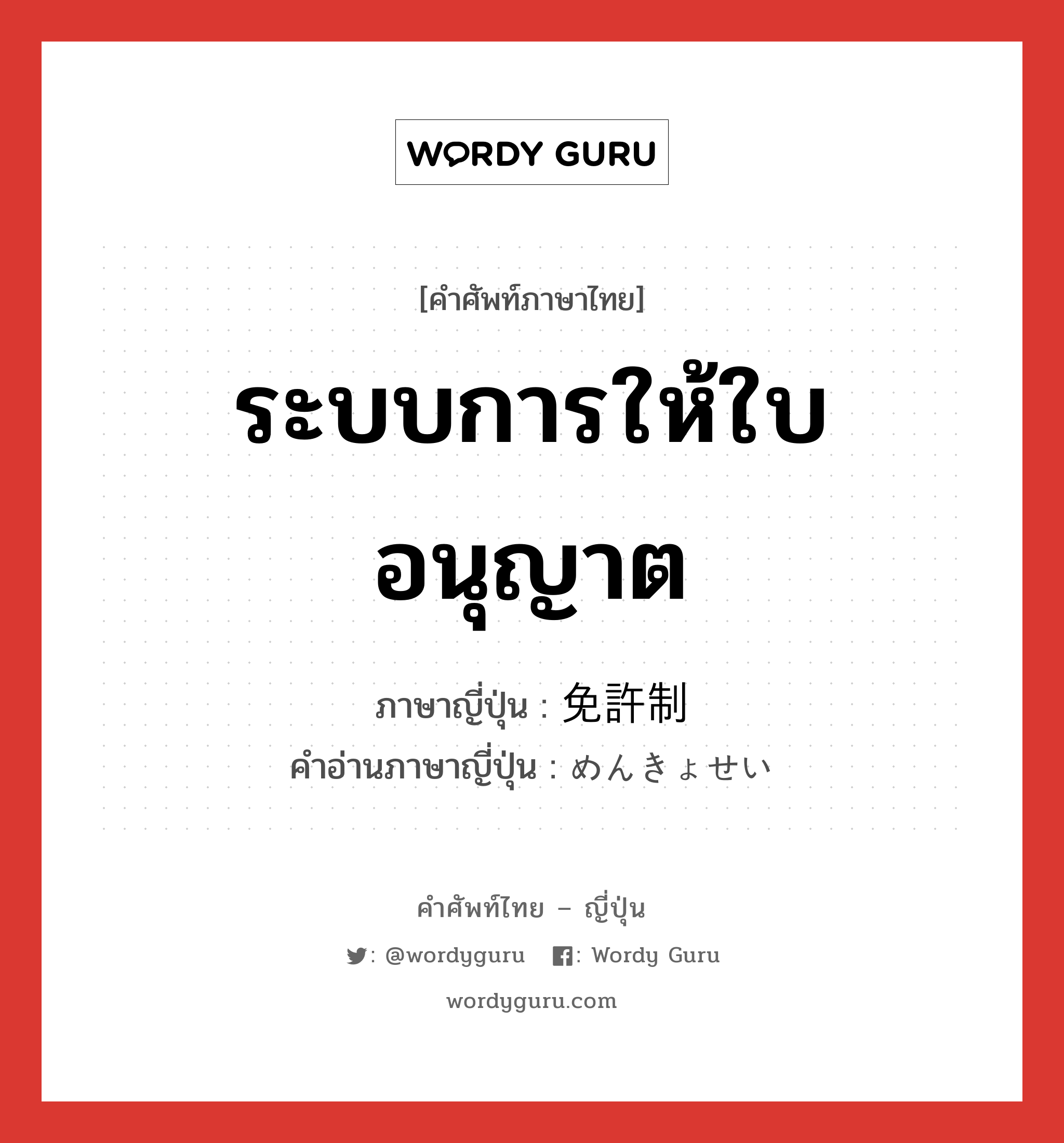 ระบบการให้ใบอนุญาต ภาษาญี่ปุ่นคืออะไร, คำศัพท์ภาษาไทย - ญี่ปุ่น ระบบการให้ใบอนุญาต ภาษาญี่ปุ่น 免許制 คำอ่านภาษาญี่ปุ่น めんきょせい หมวด n หมวด n