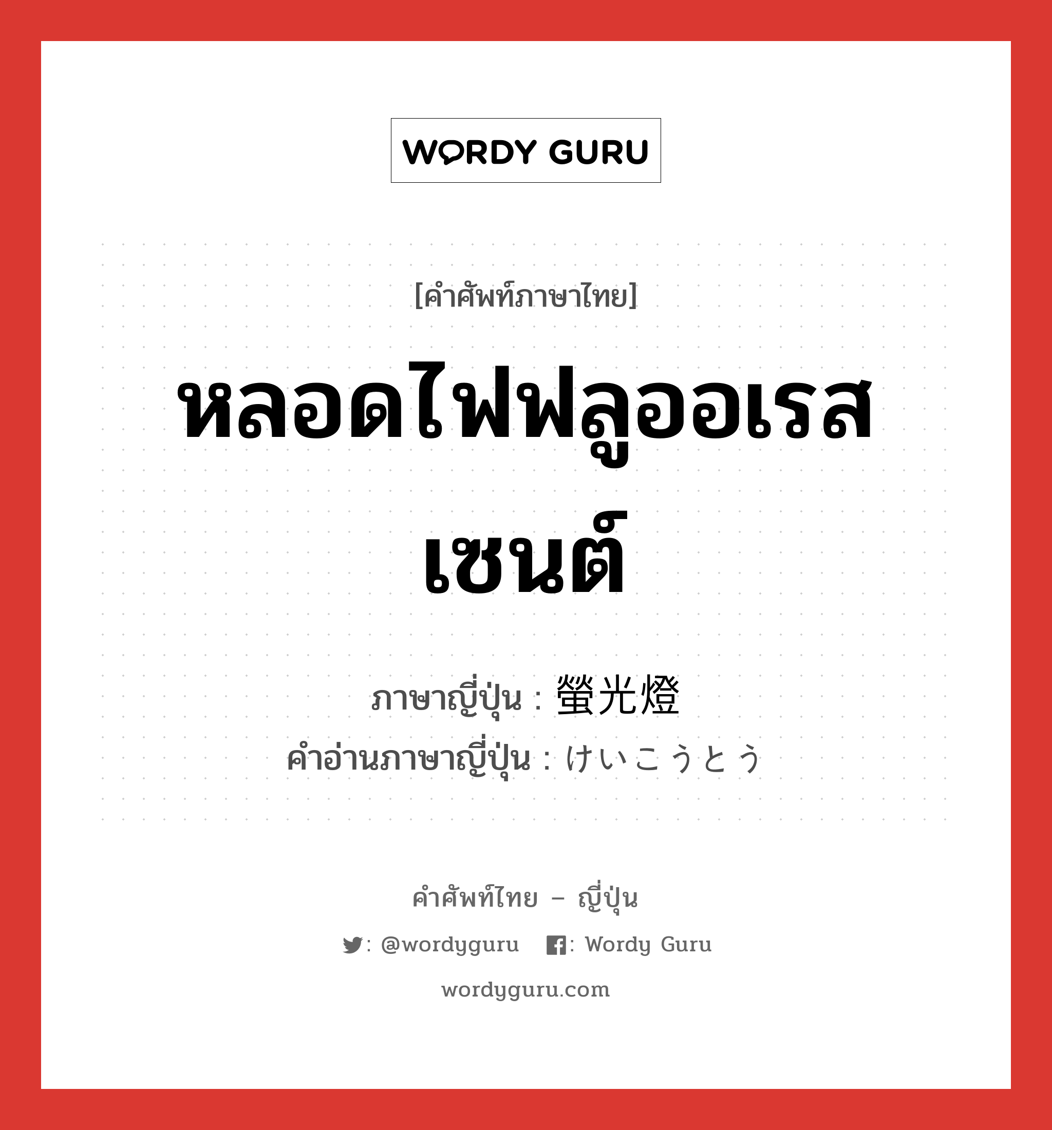 หลอดไฟฟลูออเรสเซนต์ ภาษาญี่ปุ่นคืออะไร, คำศัพท์ภาษาไทย - ญี่ปุ่น หลอดไฟฟลูออเรสเซนต์ ภาษาญี่ปุ่น 螢光燈 คำอ่านภาษาญี่ปุ่น けいこうとう หมวด n หมวด n