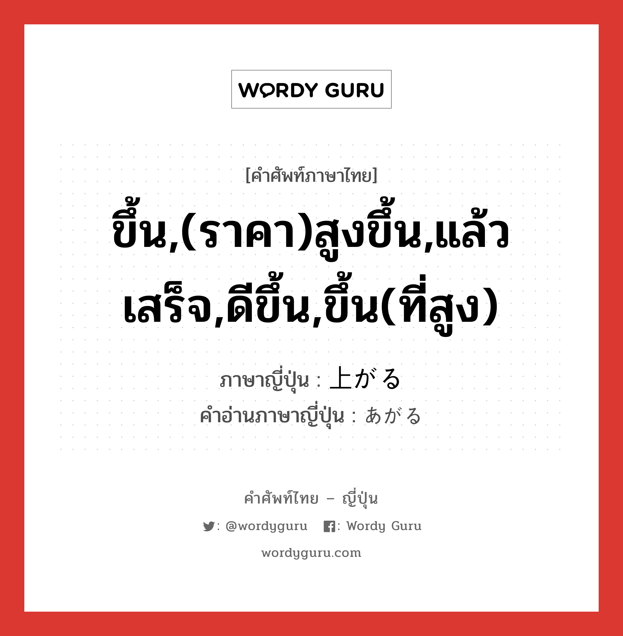 ขึ้น,(ราคา)สูงขึ้น,แล้วเสร็จ,ดีขึ้น,ขึ้น(ที่สูง) ภาษาญี่ปุ่นคืออะไร, คำศัพท์ภาษาไทย - ญี่ปุ่น ขึ้น,(ราคา)สูงขึ้น,แล้วเสร็จ,ดีขึ้น,ขึ้น(ที่สูง) ภาษาญี่ปุ่น 上がる คำอ่านภาษาญี่ปุ่น あがる หมวด v5r หมวด v5r