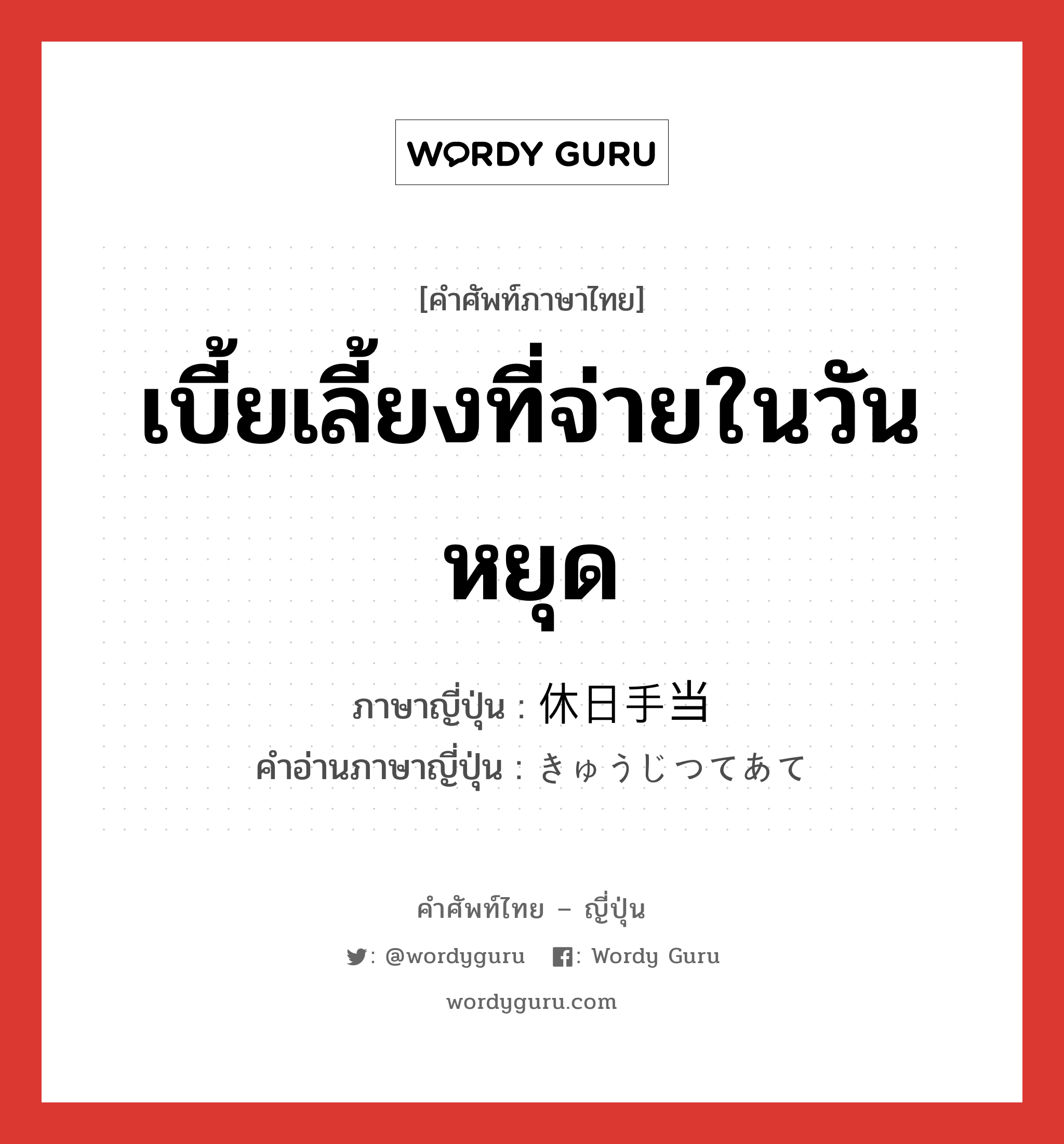 เบี้ยเลี้ยงที่จ่ายในวันหยุด ภาษาญี่ปุ่นคืออะไร, คำศัพท์ภาษาไทย - ญี่ปุ่น เบี้ยเลี้ยงที่จ่ายในวันหยุด ภาษาญี่ปุ่น 休日手当 คำอ่านภาษาญี่ปุ่น きゅうじつてあて หมวด n หมวด n