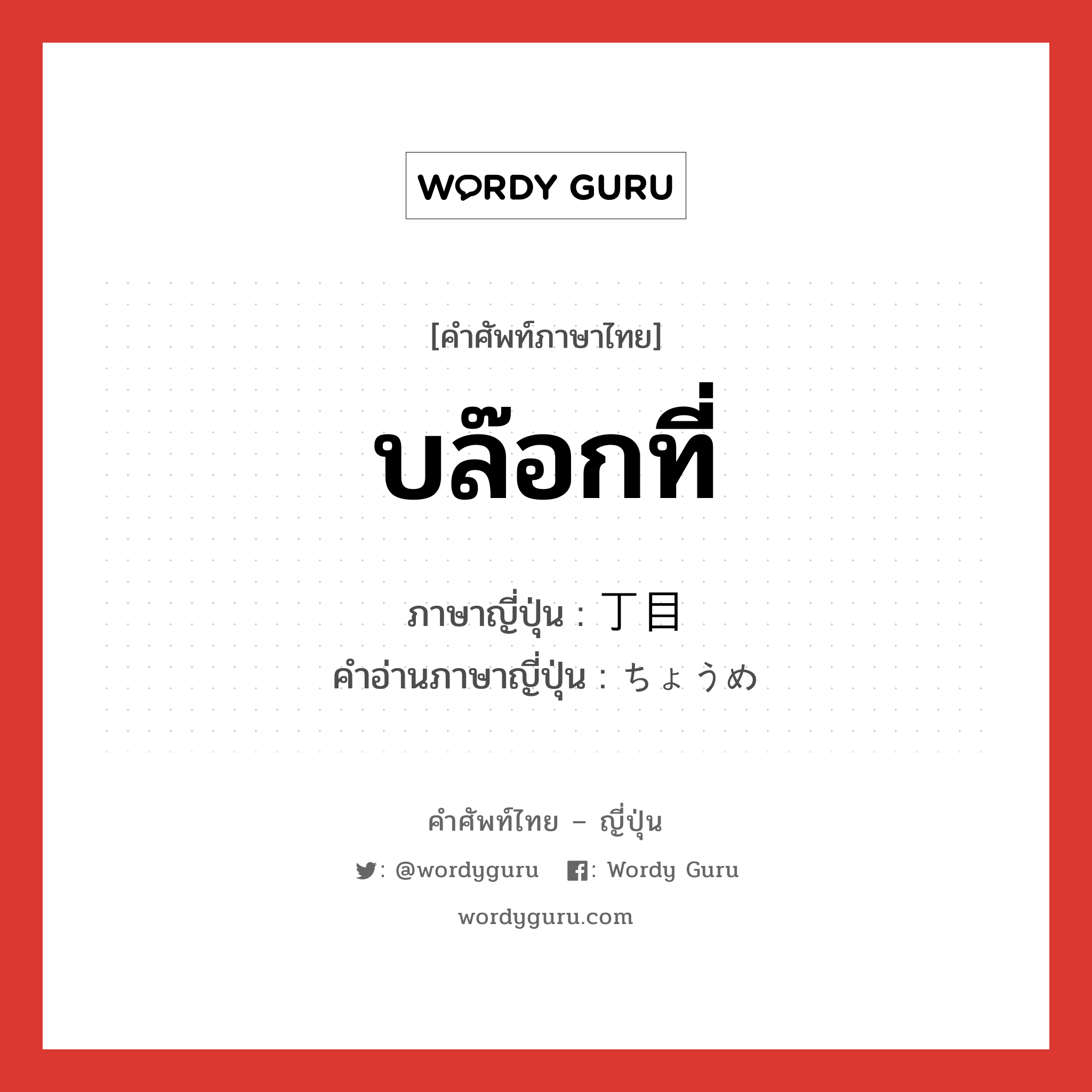 บล๊อกที่ ภาษาญี่ปุ่นคืออะไร, คำศัพท์ภาษาไทย - ญี่ปุ่น บล๊อกที่ ภาษาญี่ปุ่น 丁目 คำอ่านภาษาญี่ปุ่น ちょうめ หมวด n หมวด n