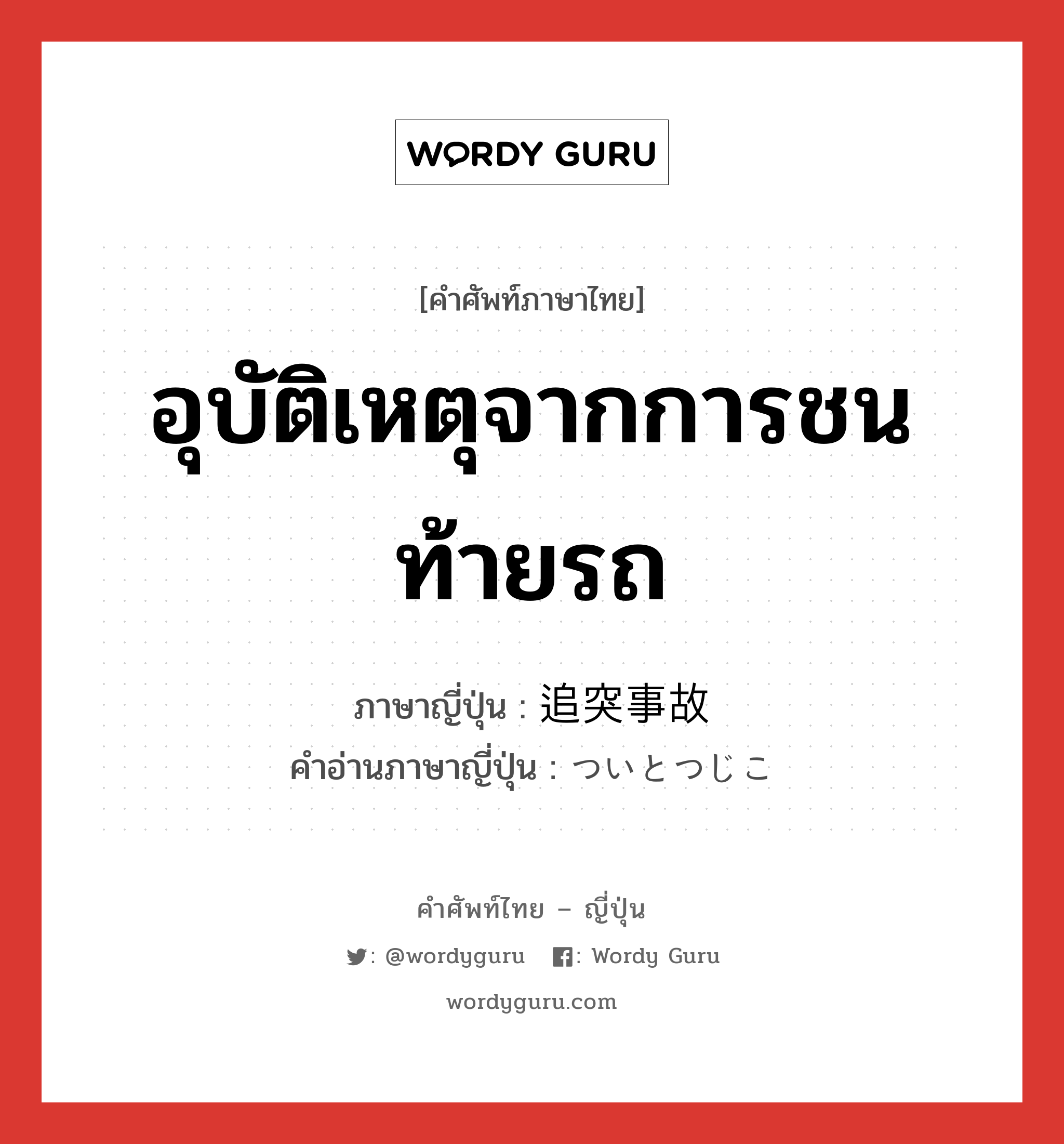 อุบัติเหตุจากการชนท้ายรถ ภาษาญี่ปุ่นคืออะไร, คำศัพท์ภาษาไทย - ญี่ปุ่น อุบัติเหตุจากการชนท้ายรถ ภาษาญี่ปุ่น 追突事故 คำอ่านภาษาญี่ปุ่น ついとつじこ หมวด n หมวด n