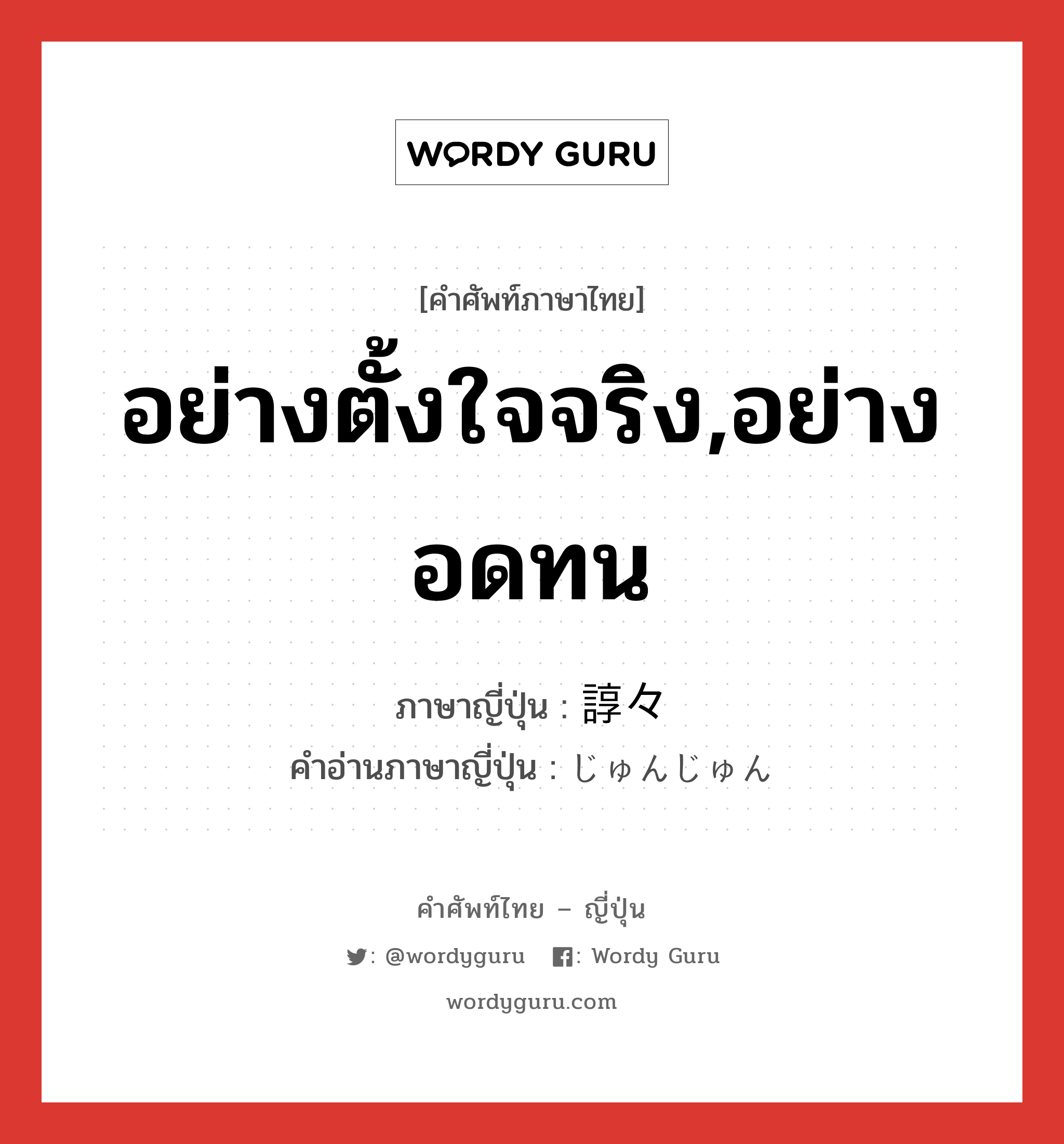 อย่างตั้งใจจริง,อย่างอดทน ภาษาญี่ปุ่นคืออะไร, คำศัพท์ภาษาไทย - ญี่ปุ่น อย่างตั้งใจจริง,อย่างอดทน ภาษาญี่ปุ่น 諄々 คำอ่านภาษาญี่ปุ่น じゅんじゅん หมวด adv หมวด adv