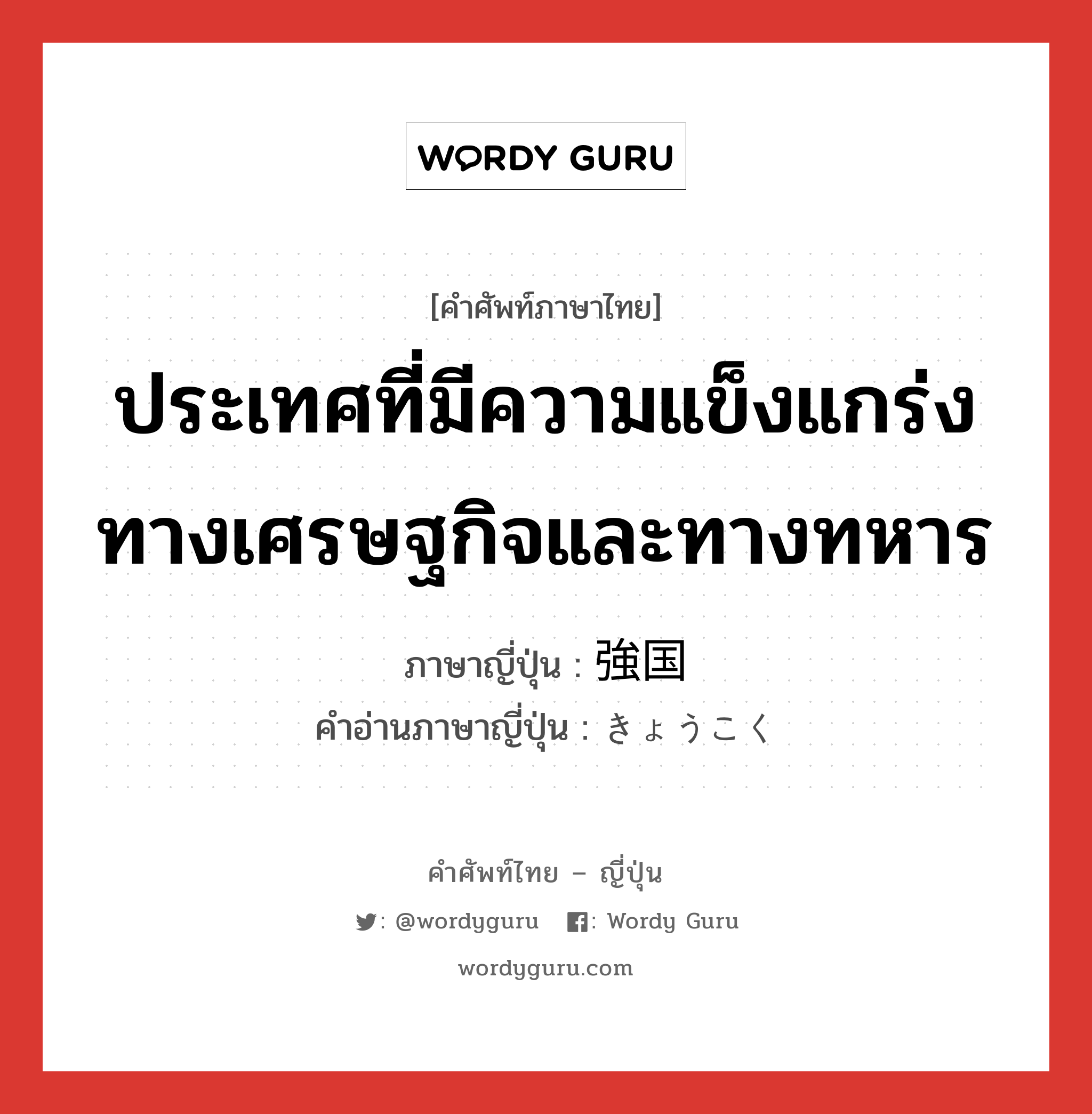 ประเทศที่มีความแข็งแกร่งทางเศรษฐกิจและทางทหาร ภาษาญี่ปุ่นคืออะไร, คำศัพท์ภาษาไทย - ญี่ปุ่น ประเทศที่มีความแข็งแกร่งทางเศรษฐกิจและทางทหาร ภาษาญี่ปุ่น 強国 คำอ่านภาษาญี่ปุ่น きょうこく หมวด n หมวด n