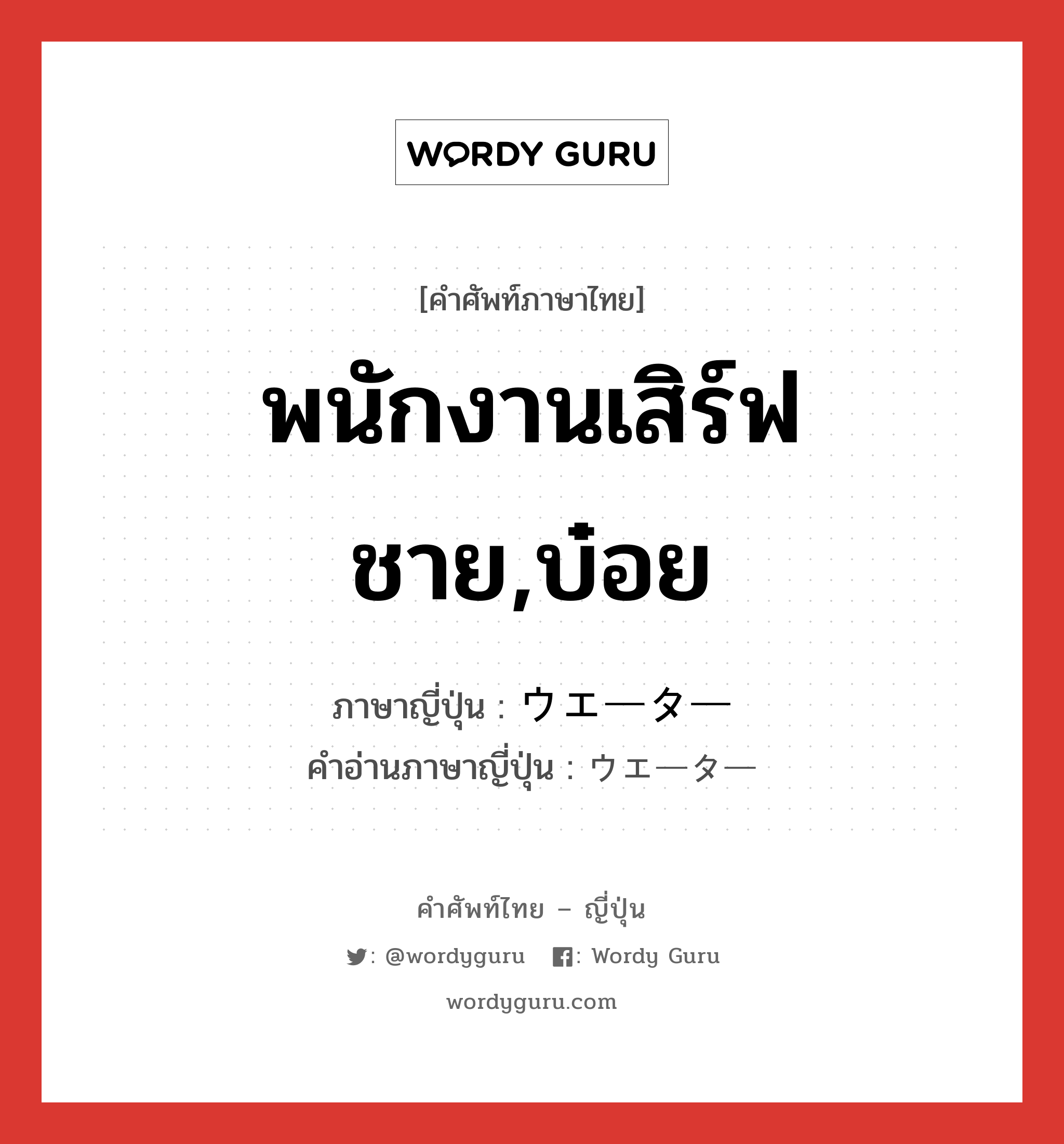 พนักงานเสิร์ฟชาย,บ๋อย ภาษาญี่ปุ่นคืออะไร, คำศัพท์ภาษาไทย - ญี่ปุ่น พนักงานเสิร์ฟชาย,บ๋อย ภาษาญี่ปุ่น ウエーター คำอ่านภาษาญี่ปุ่น ウエーター หมวด n หมวด n