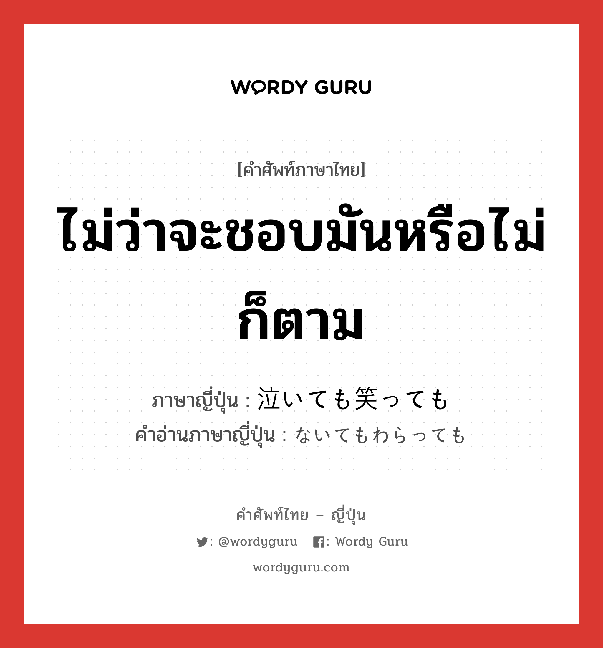 ไม่ว่าจะชอบมันหรือไม่ก็ตาม ภาษาญี่ปุ่นคืออะไร, คำศัพท์ภาษาไทย - ญี่ปุ่น ไม่ว่าจะชอบมันหรือไม่ก็ตาม ภาษาญี่ปุ่น 泣いても笑っても คำอ่านภาษาญี่ปุ่น ないてもわらっても หมวด adj-i หมวด adj-i