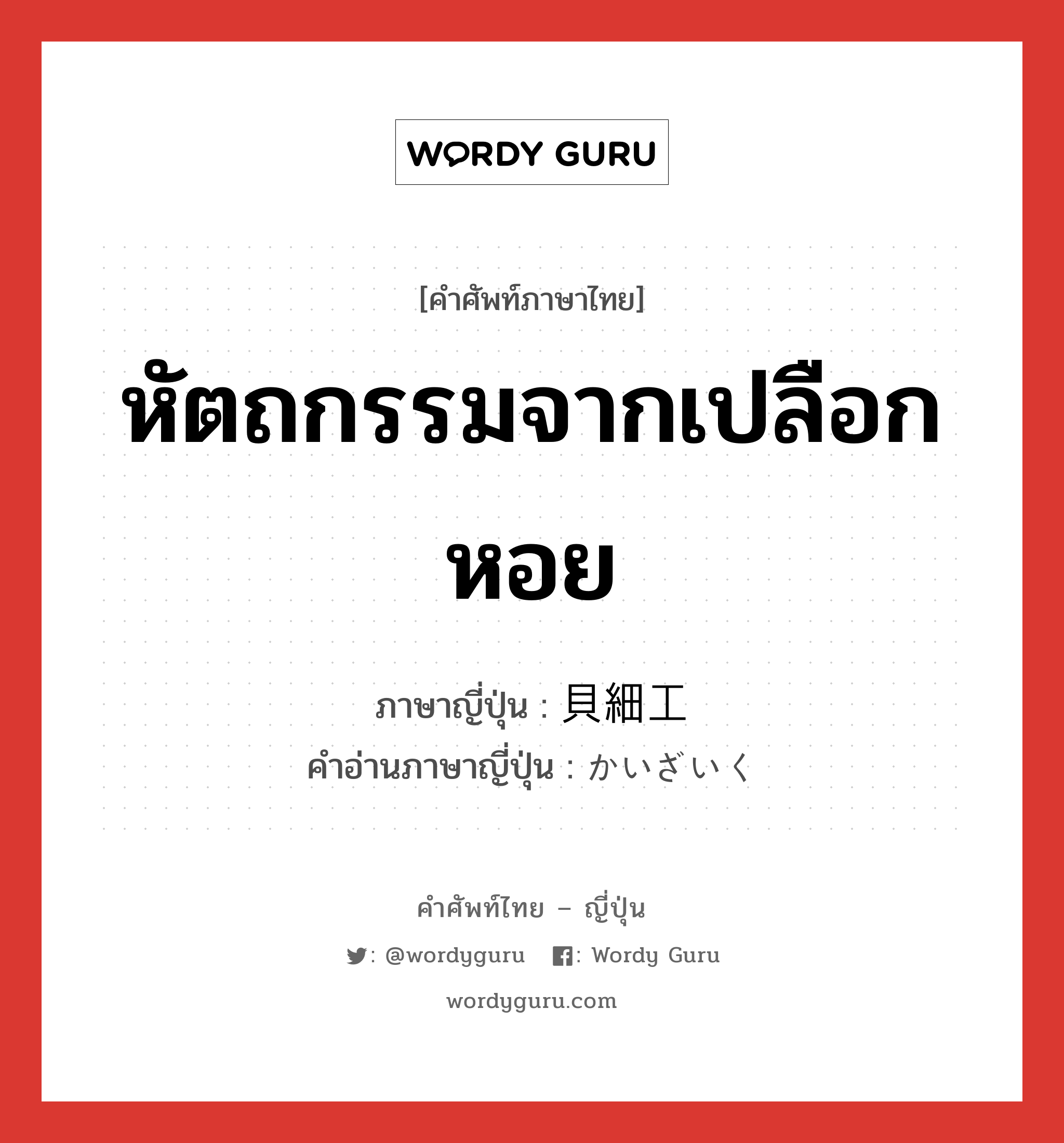 หัตถกรรมจากเปลือกหอย ภาษาญี่ปุ่นคืออะไร, คำศัพท์ภาษาไทย - ญี่ปุ่น หัตถกรรมจากเปลือกหอย ภาษาญี่ปุ่น 貝細工 คำอ่านภาษาญี่ปุ่น かいざいく หมวด n หมวด n