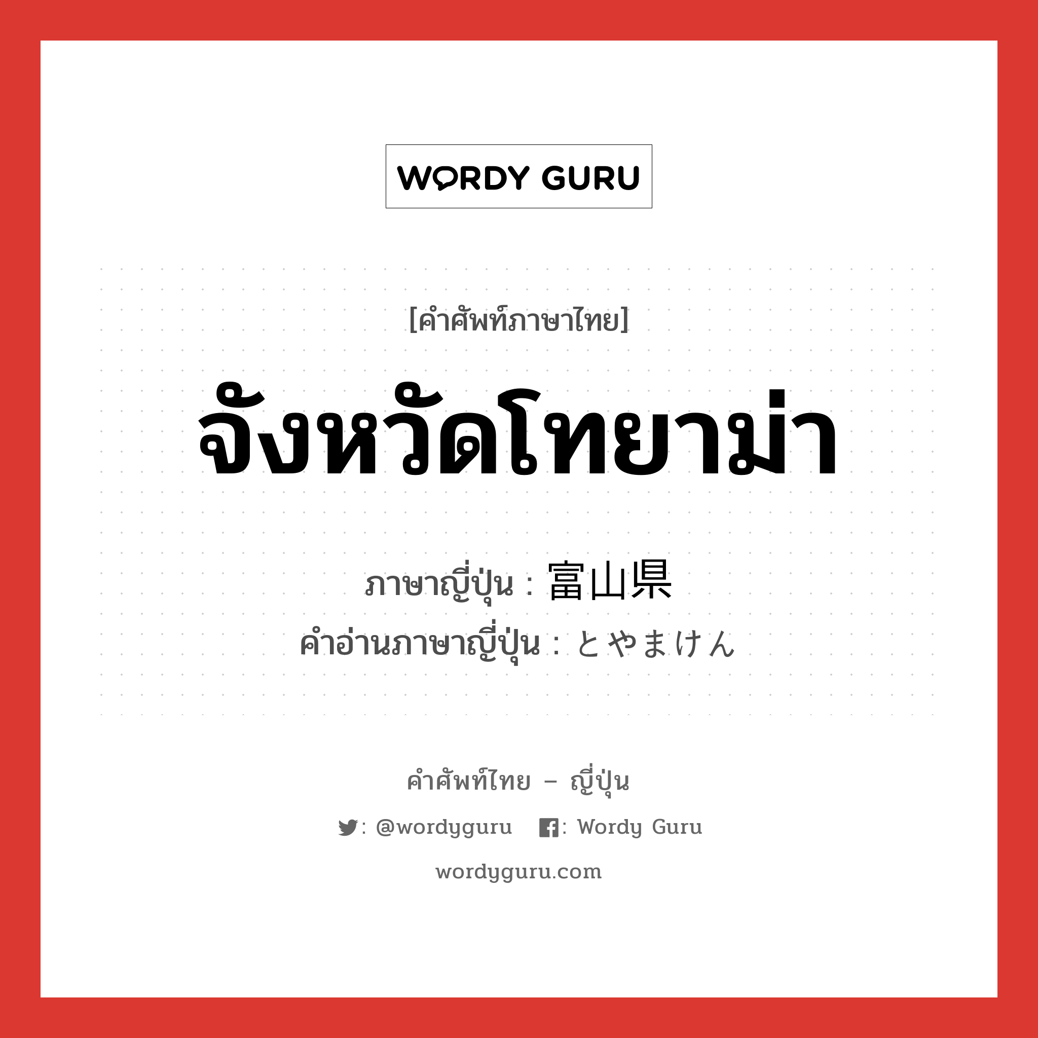 จังหวัดโทยาม่า ภาษาญี่ปุ่นคืออะไร, คำศัพท์ภาษาไทย - ญี่ปุ่น จังหวัดโทยาม่า ภาษาญี่ปุ่น 富山県 คำอ่านภาษาญี่ปุ่น とやまけん หมวด n หมวด n