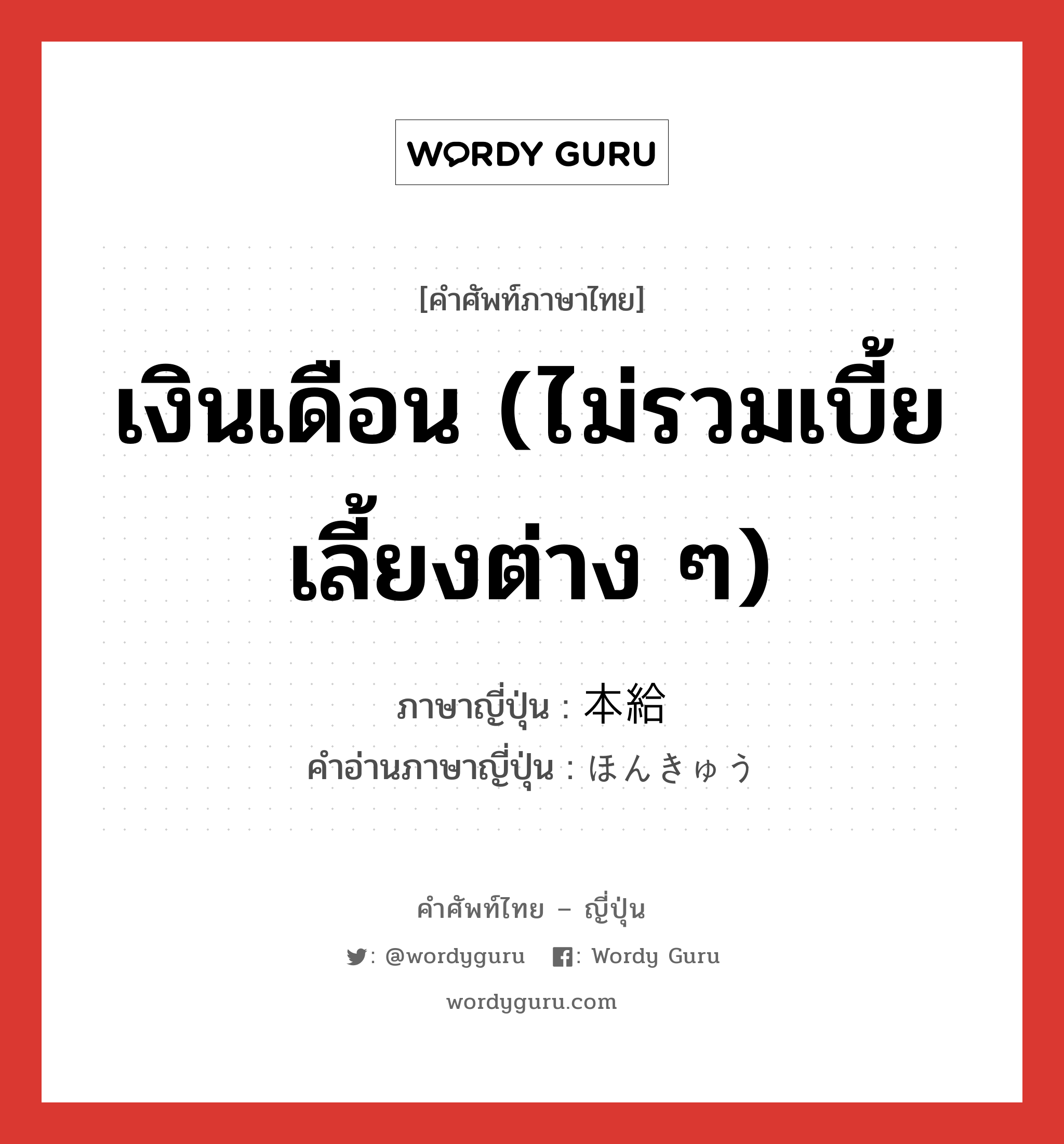 เงินเดือน (ไม่รวมเบี้ยเลี้ยงต่าง ๆ) ภาษาญี่ปุ่นคืออะไร, คำศัพท์ภาษาไทย - ญี่ปุ่น เงินเดือน (ไม่รวมเบี้ยเลี้ยงต่าง ๆ) ภาษาญี่ปุ่น 本給 คำอ่านภาษาญี่ปุ่น ほんきゅう หมวด n หมวด n