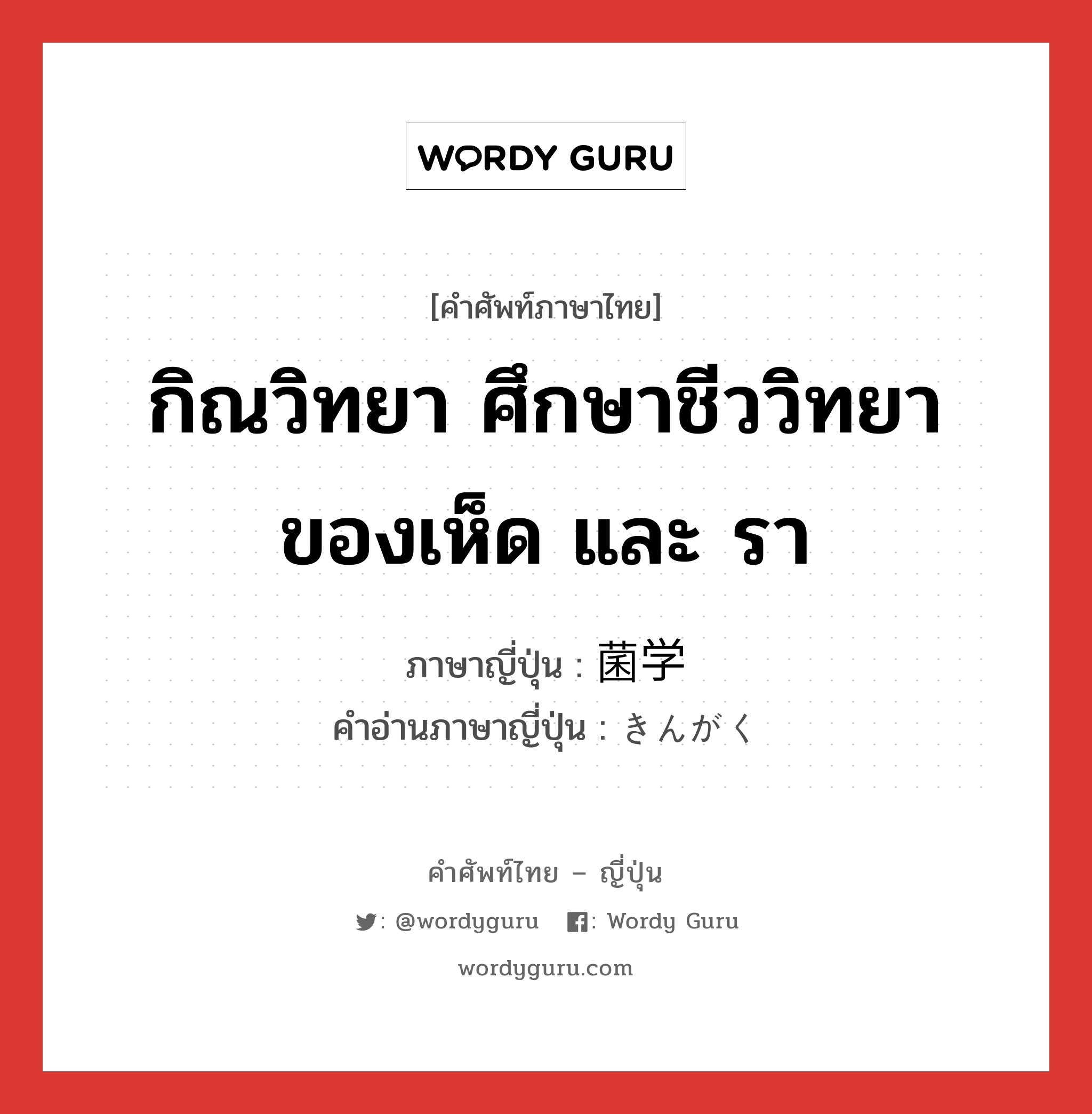 กิณวิทยา ศึกษาชีววิทยาของเห็ด และ รา ภาษาญี่ปุ่นคืออะไร, คำศัพท์ภาษาไทย - ญี่ปุ่น กิณวิทยา ศึกษาชีววิทยาของเห็ด และ รา ภาษาญี่ปุ่น 菌学 คำอ่านภาษาญี่ปุ่น きんがく หมวด n หมวด n