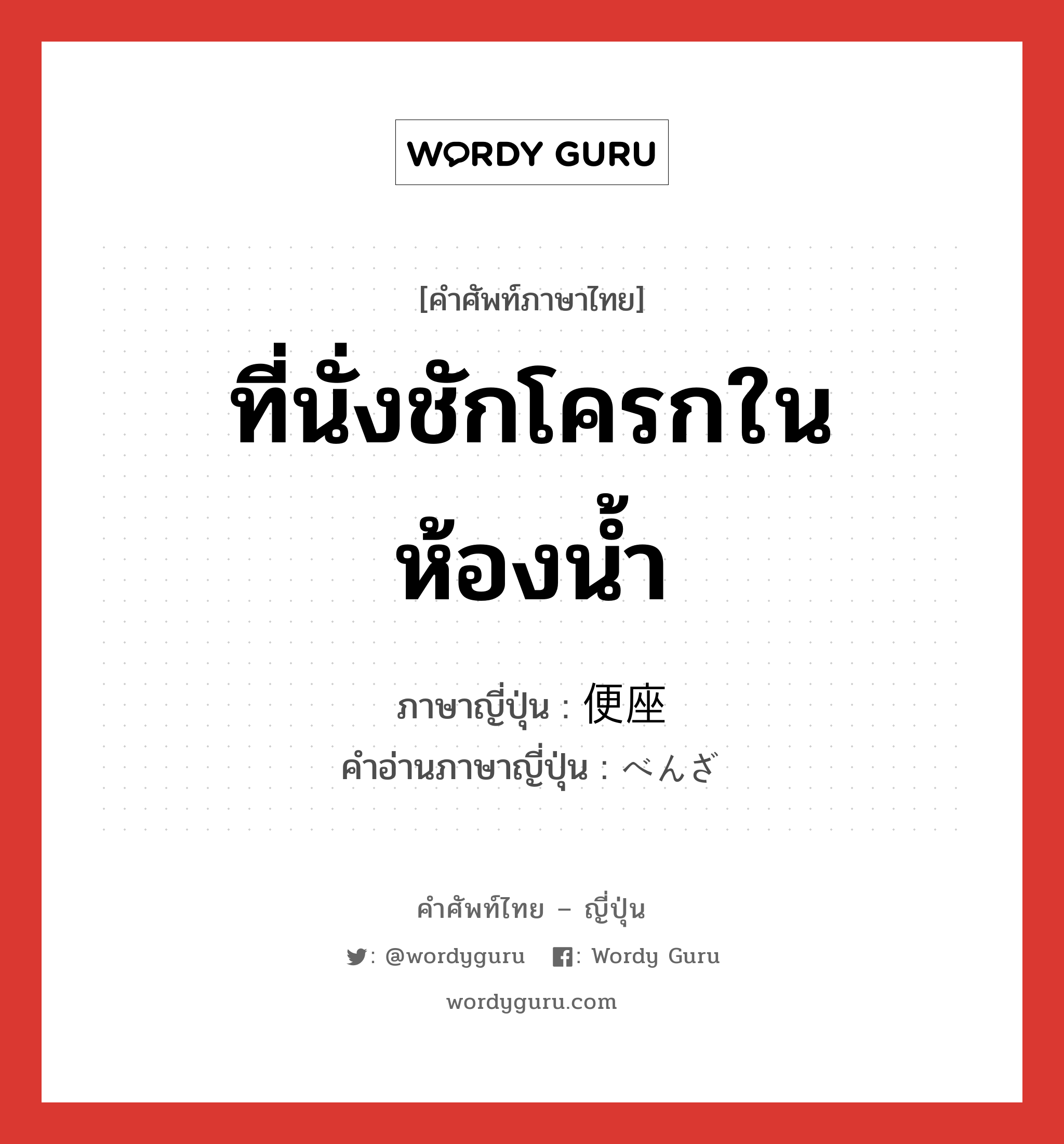 ที่นั่งชักโครกในห้องน้ำ ภาษาญี่ปุ่นคืออะไร, คำศัพท์ภาษาไทย - ญี่ปุ่น ที่นั่งชักโครกในห้องน้ำ ภาษาญี่ปุ่น 便座 คำอ่านภาษาญี่ปุ่น べんざ หมวด n หมวด n