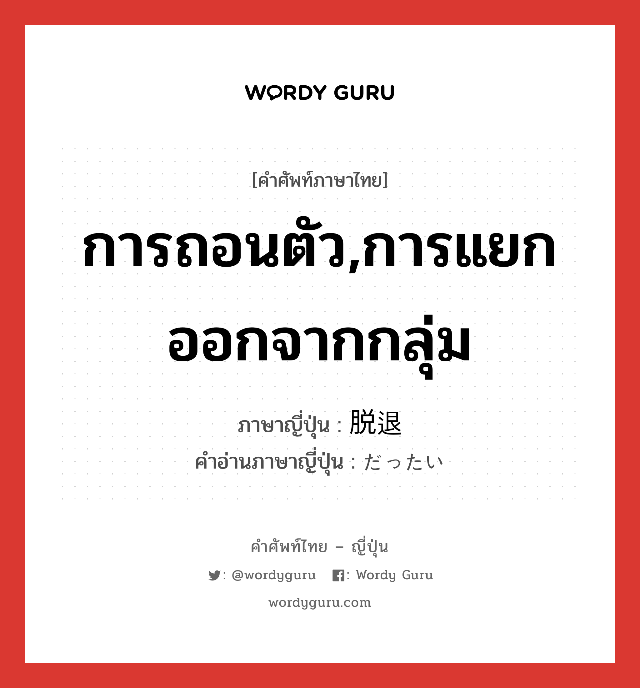 การถอนตัว,การแยกออกจากกลุ่ม ภาษาญี่ปุ่นคืออะไร, คำศัพท์ภาษาไทย - ญี่ปุ่น การถอนตัว,การแยกออกจากกลุ่ม ภาษาญี่ปุ่น 脱退 คำอ่านภาษาญี่ปุ่น だったい หมวด n หมวด n