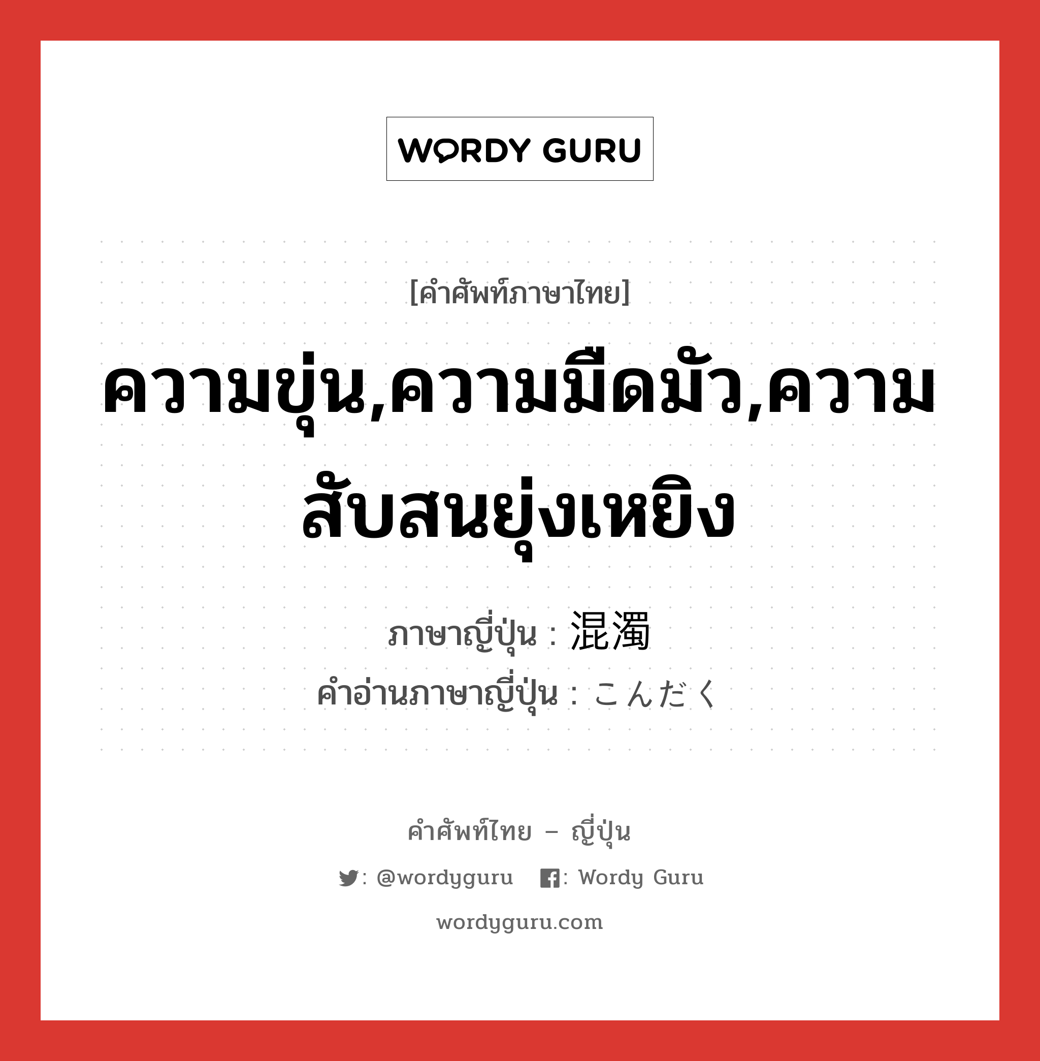 ความขุ่น,ความมืดมัว,ความสับสนยุ่งเหยิง ภาษาญี่ปุ่นคืออะไร, คำศัพท์ภาษาไทย - ญี่ปุ่น ความขุ่น,ความมืดมัว,ความสับสนยุ่งเหยิง ภาษาญี่ปุ่น 混濁 คำอ่านภาษาญี่ปุ่น こんだく หมวด n หมวด n