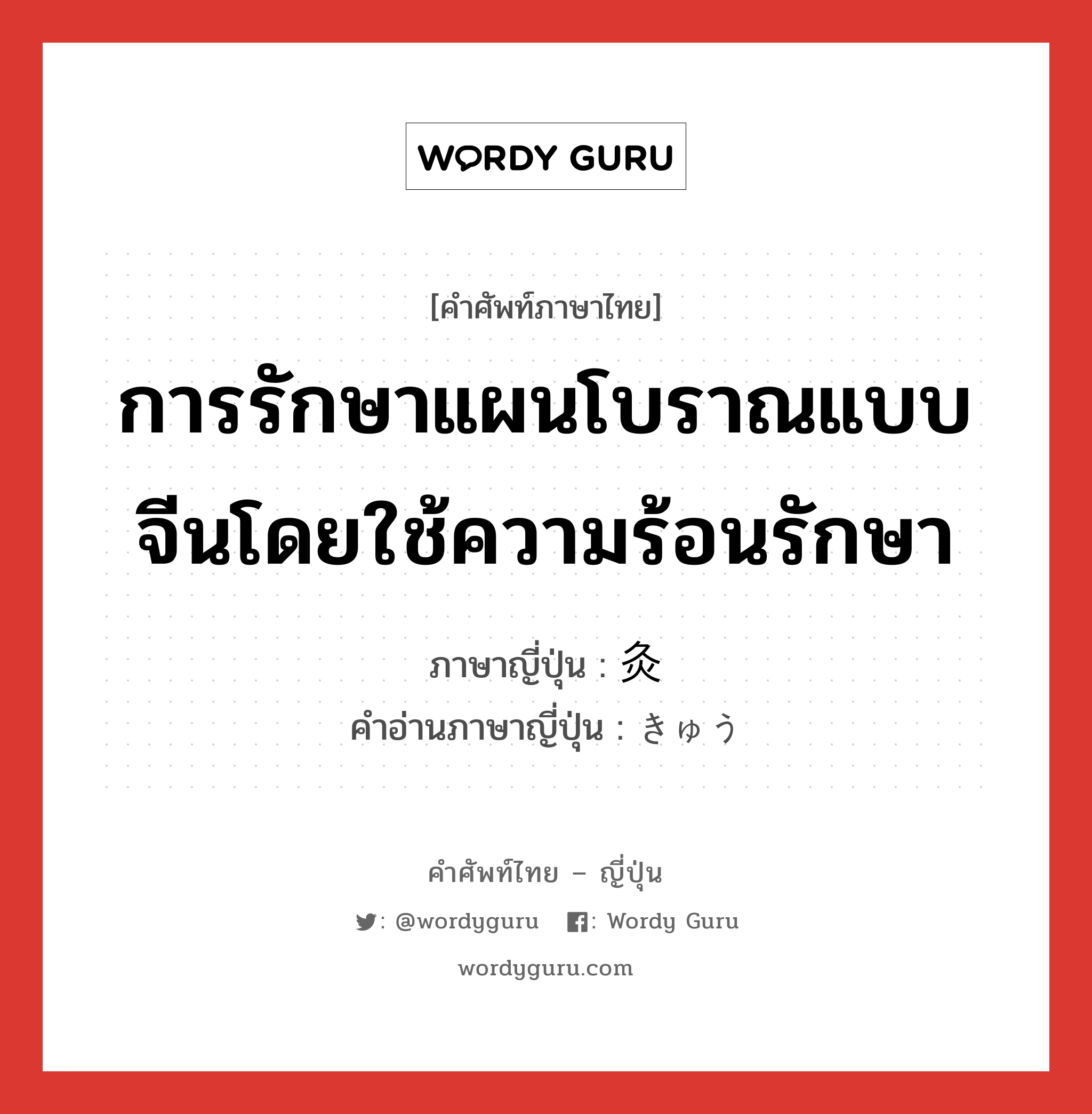 การรักษาแผนโบราณแบบจีนโดยใช้ความร้อนรักษา ภาษาญี่ปุ่นคืออะไร, คำศัพท์ภาษาไทย - ญี่ปุ่น การรักษาแผนโบราณแบบจีนโดยใช้ความร้อนรักษา ภาษาญี่ปุ่น 灸 คำอ่านภาษาญี่ปุ่น きゅう หมวด n หมวด n