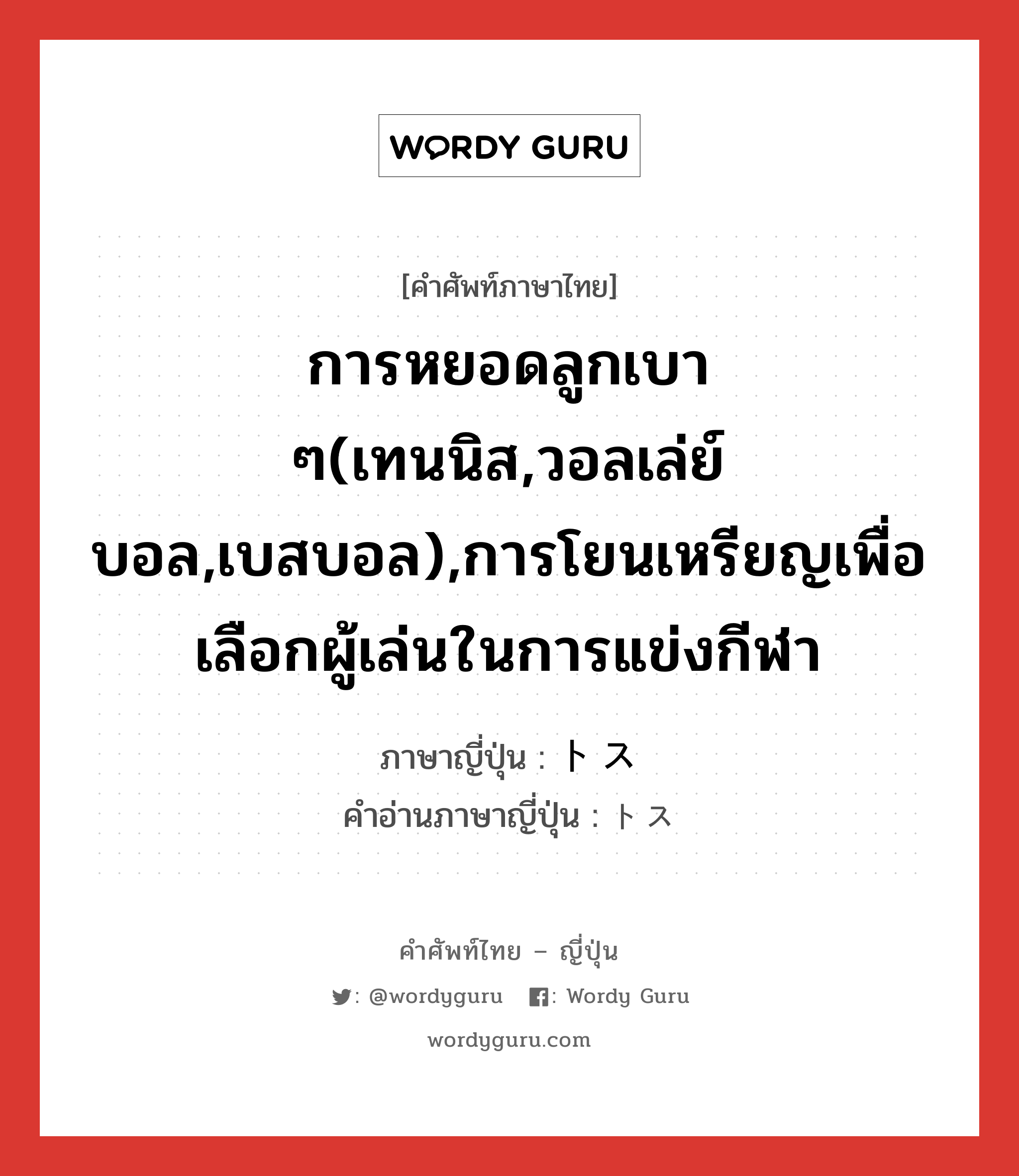 การหยอดลูกเบา ๆ(เทนนิส,วอลเล่ย์บอล,เบสบอล),การโยนเหรียญเพื่อเลือกผู้เล่นในการแข่งกีฬา ภาษาญี่ปุ่นคืออะไร, คำศัพท์ภาษาไทย - ญี่ปุ่น การหยอดลูกเบา ๆ(เทนนิส,วอลเล่ย์บอล,เบสบอล),การโยนเหรียญเพื่อเลือกผู้เล่นในการแข่งกีฬา ภาษาญี่ปุ่น トス คำอ่านภาษาญี่ปุ่น トス หมวด n หมวด n