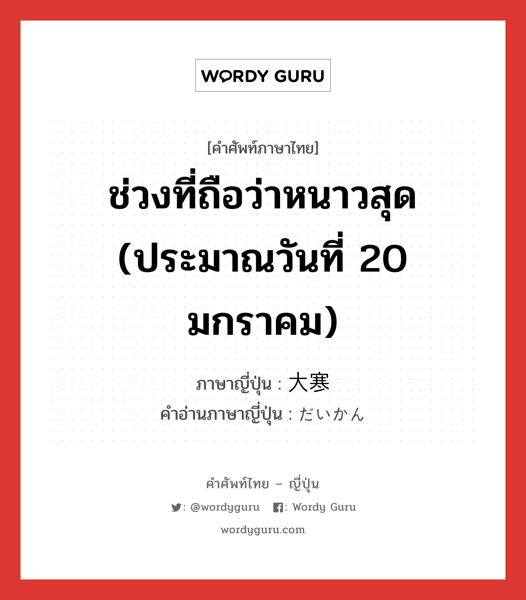 ช่วงที่ถือว่าหนาวสุด (ประมาณวันที่ 20 มกราคม) ภาษาญี่ปุ่นคืออะไร, คำศัพท์ภาษาไทย - ญี่ปุ่น ช่วงที่ถือว่าหนาวสุด (ประมาณวันที่ 20 มกราคม) ภาษาญี่ปุ่น 大寒 คำอ่านภาษาญี่ปุ่น だいかん หมวด n หมวด n