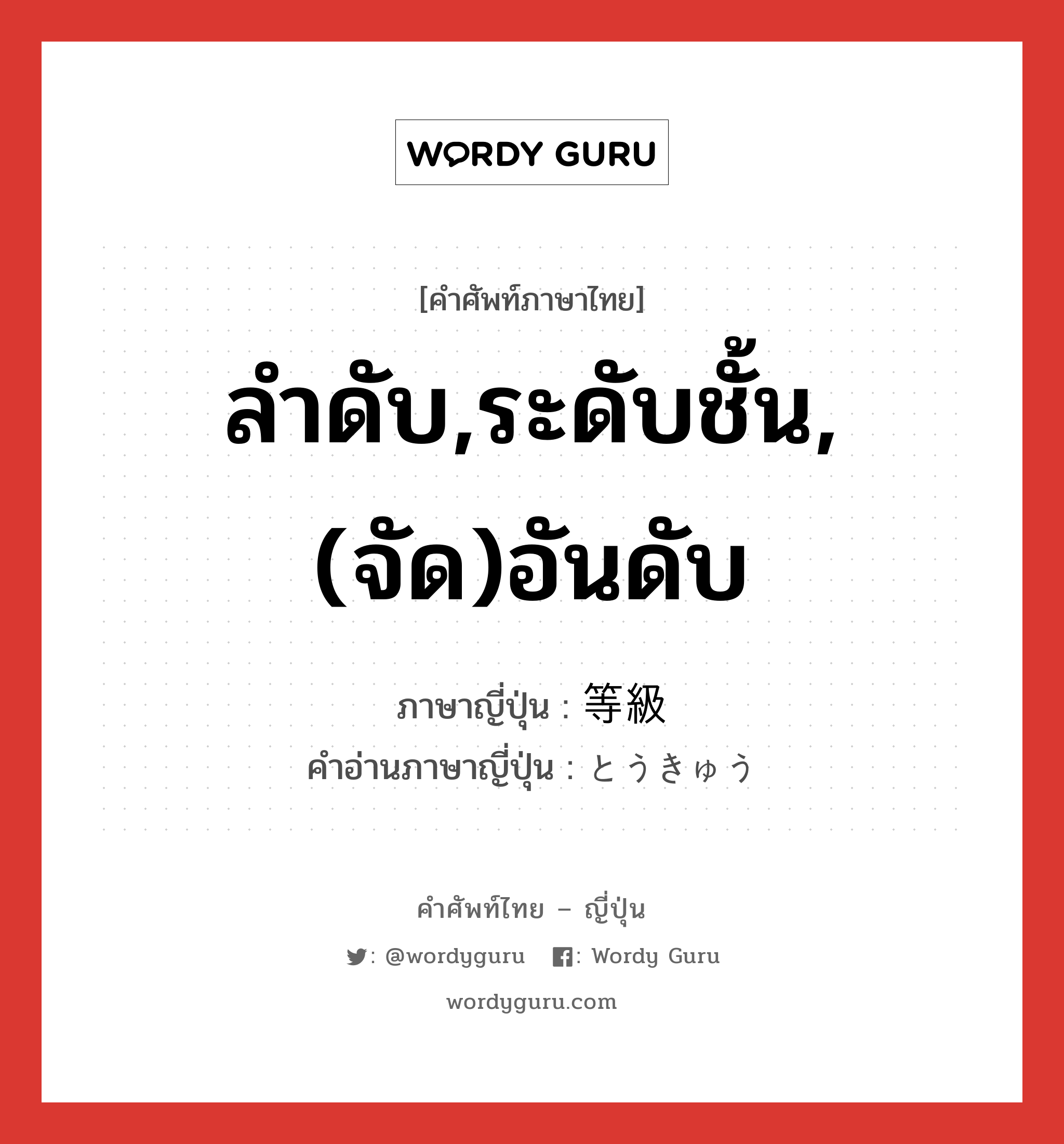 ลำดับ,ระดับชั้น,(จัด)อันดับ ภาษาญี่ปุ่นคืออะไร, คำศัพท์ภาษาไทย - ญี่ปุ่น ลำดับ,ระดับชั้น,(จัด)อันดับ ภาษาญี่ปุ่น 等級 คำอ่านภาษาญี่ปุ่น とうきゅう หมวด n หมวด n