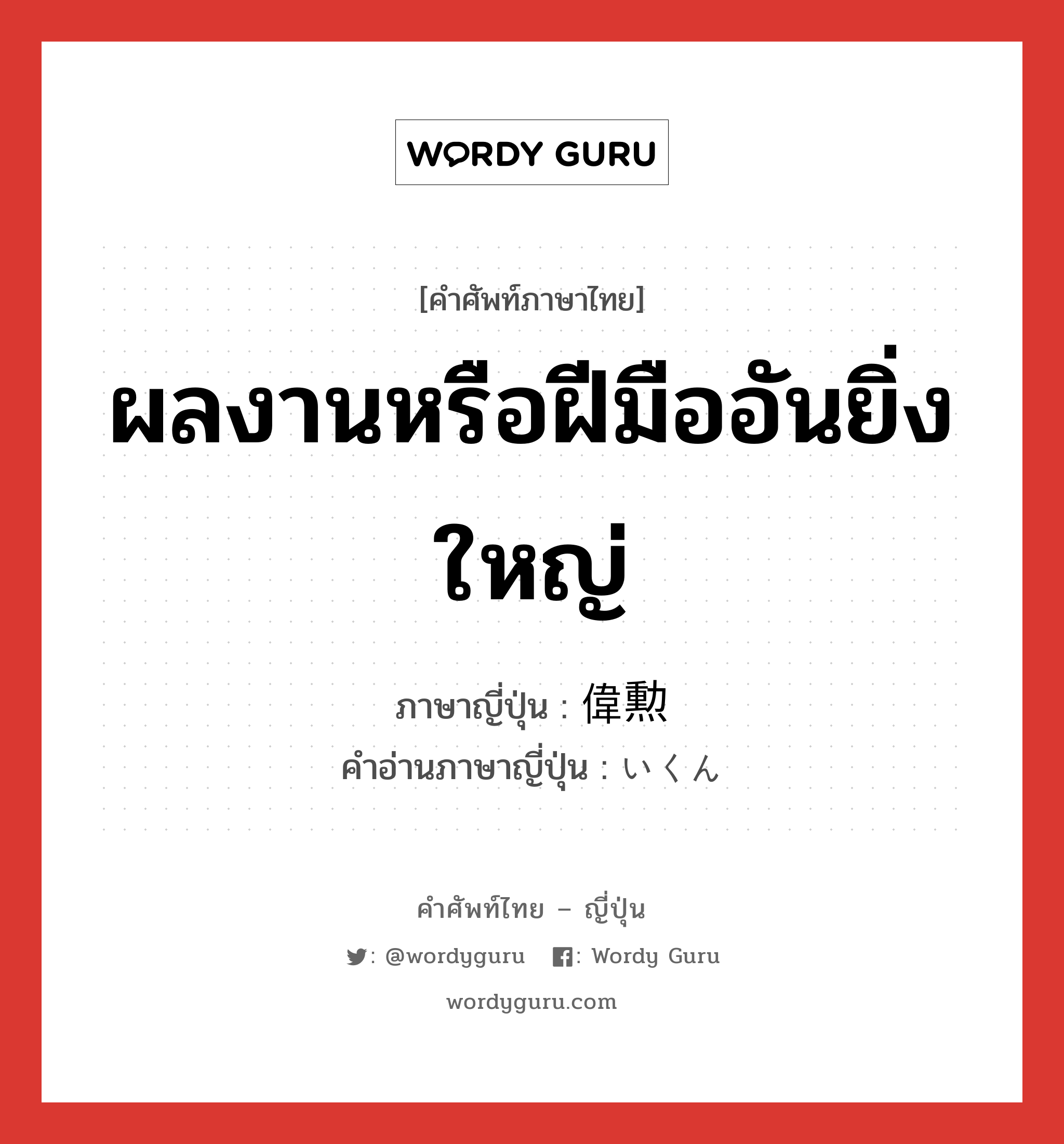 ผลงานหรือฝีมืออันยิ่งใหญ่ ภาษาญี่ปุ่นคืออะไร, คำศัพท์ภาษาไทย - ญี่ปุ่น ผลงานหรือฝีมืออันยิ่งใหญ่ ภาษาญี่ปุ่น 偉勲 คำอ่านภาษาญี่ปุ่น いくん หมวด n หมวด n