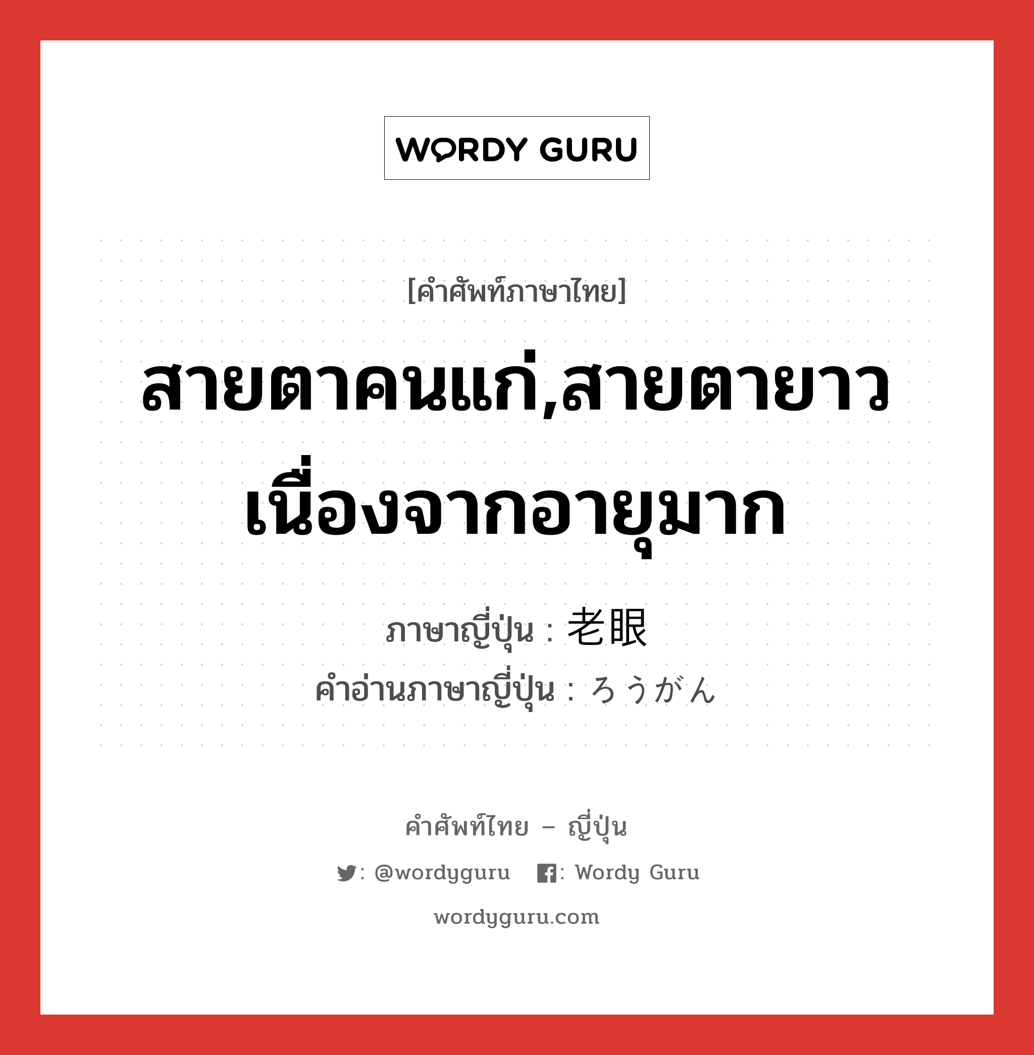 สายตาคนแก่,สายตายาวเนื่องจากอายุมาก ภาษาญี่ปุ่นคืออะไร, คำศัพท์ภาษาไทย - ญี่ปุ่น สายตาคนแก่,สายตายาวเนื่องจากอายุมาก ภาษาญี่ปุ่น 老眼 คำอ่านภาษาญี่ปุ่น ろうがん หมวด n หมวด n