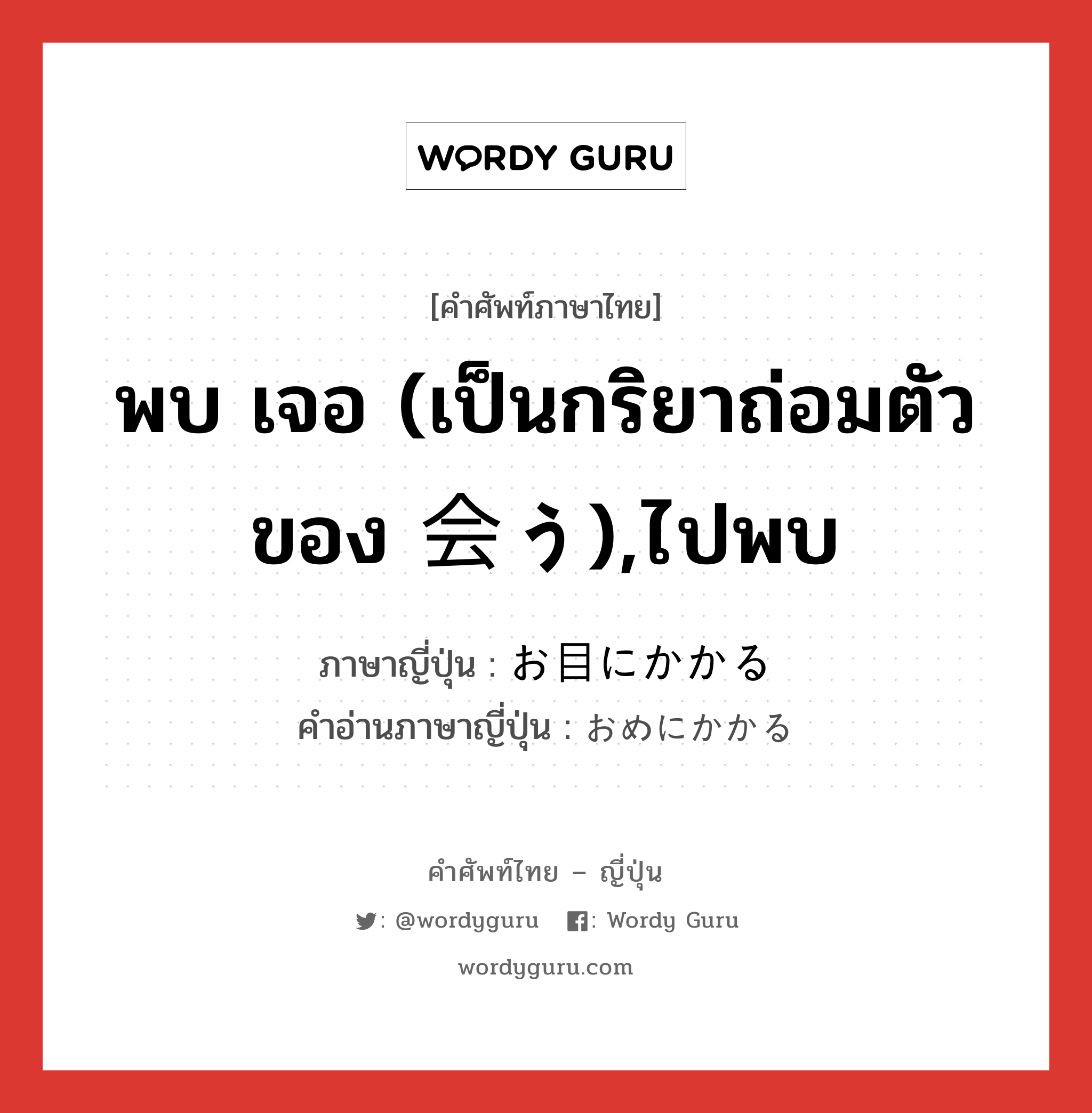 พบ เจอ (เป็นกริยาถ่อมตัวของ 会う),ไปพบ ภาษาญี่ปุ่นคืออะไร, คำศัพท์ภาษาไทย - ญี่ปุ่น พบ เจอ (เป็นกริยาถ่อมตัวของ 会う),ไปพบ ภาษาญี่ปุ่น お目にかかる คำอ่านภาษาญี่ปุ่น おめにかかる หมวด exp หมวด exp