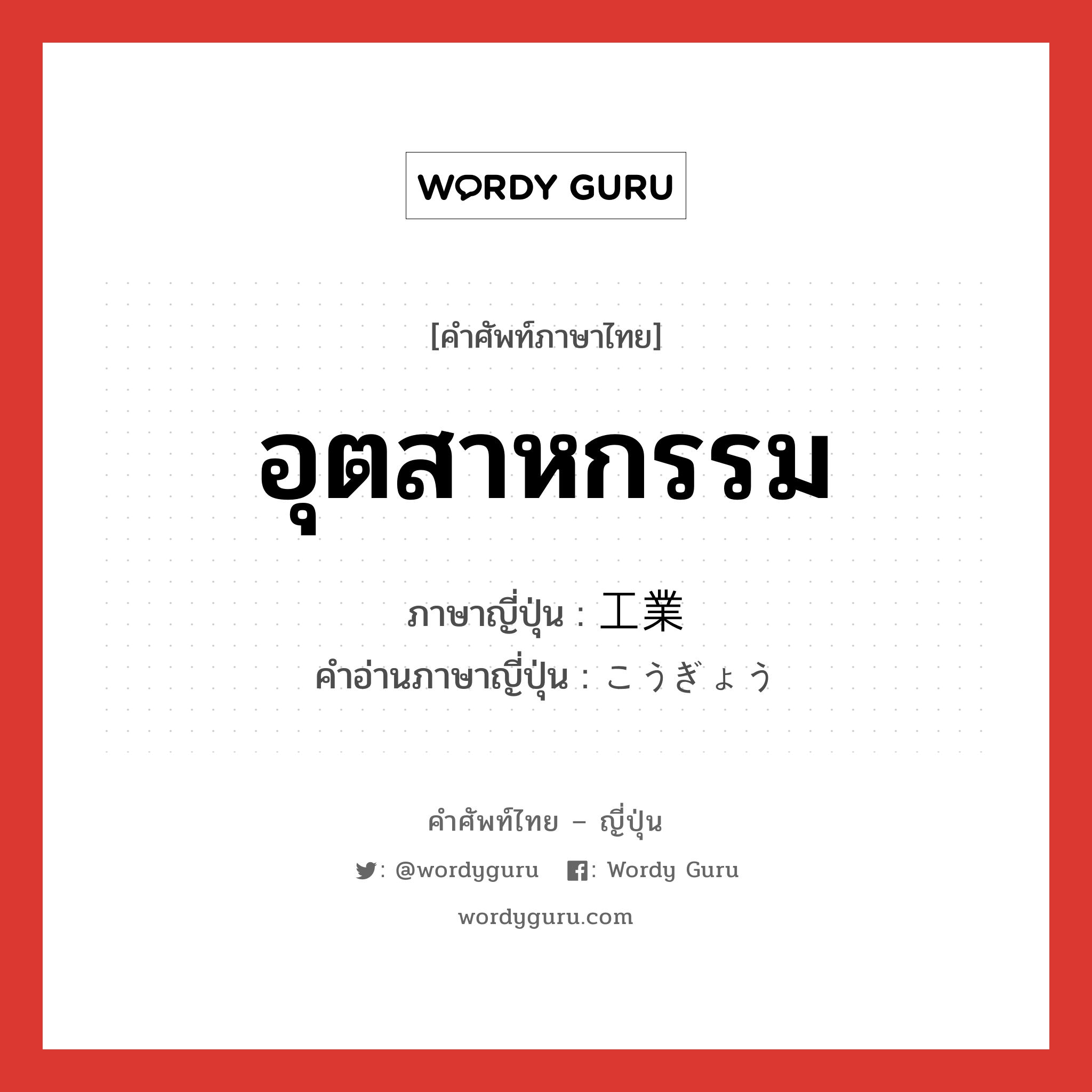 อุตสาหกรรม ภาษาญี่ปุ่นคืออะไร, คำศัพท์ภาษาไทย - ญี่ปุ่น อุตสาหกรรม ภาษาญี่ปุ่น 工業 คำอ่านภาษาญี่ปุ่น こうぎょう หมวด n หมวด n