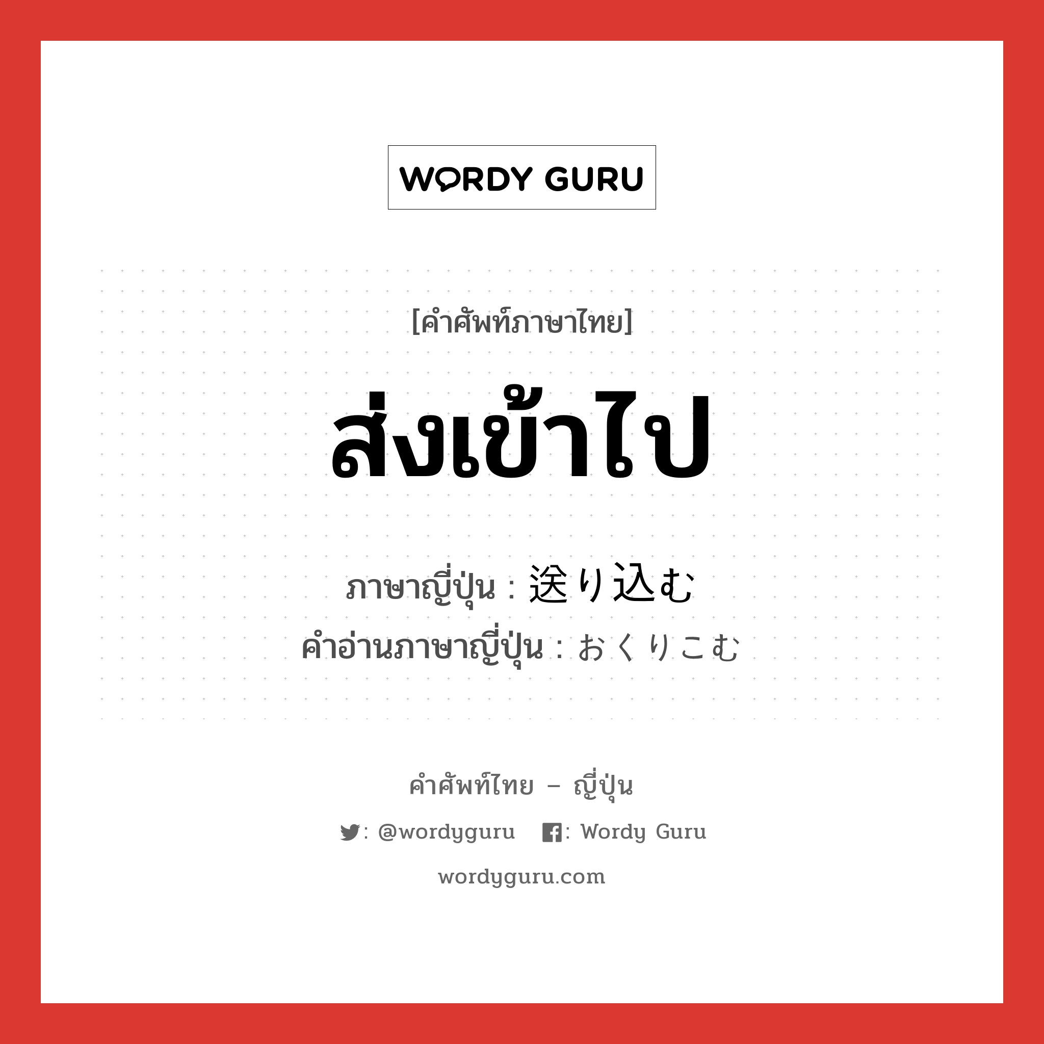 ส่งเข้าไป ภาษาญี่ปุ่นคืออะไร, คำศัพท์ภาษาไทย - ญี่ปุ่น ส่งเข้าไป ภาษาญี่ปุ่น 送り込む คำอ่านภาษาญี่ปุ่น おくりこむ หมวด v5u หมวด v5u