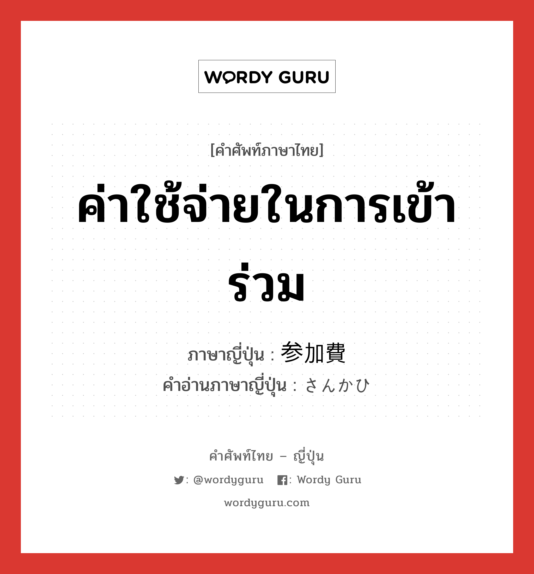 ค่าใช้จ่ายในการเข้าร่วม ภาษาญี่ปุ่นคืออะไร, คำศัพท์ภาษาไทย - ญี่ปุ่น ค่าใช้จ่ายในการเข้าร่วม ภาษาญี่ปุ่น 参加費 คำอ่านภาษาญี่ปุ่น さんかひ หมวด n หมวด n