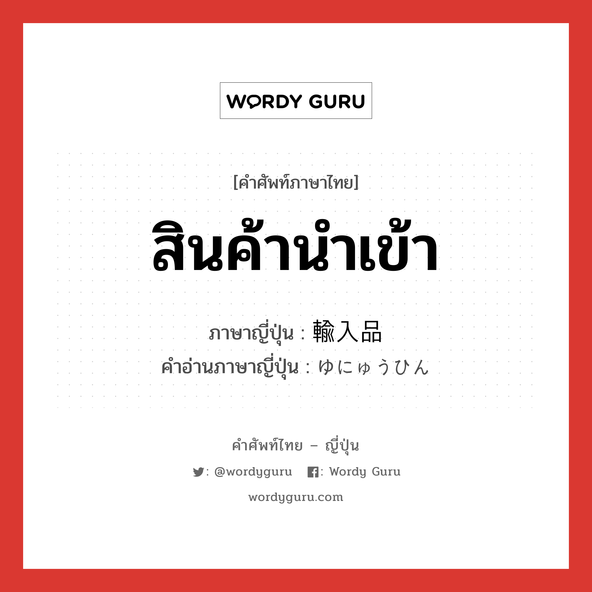 สินค้านำเข้า ภาษาญี่ปุ่นคืออะไร, คำศัพท์ภาษาไทย - ญี่ปุ่น สินค้านำเข้า ภาษาญี่ปุ่น 輸入品 คำอ่านภาษาญี่ปุ่น ゆにゅうひん หมวด n หมวด n