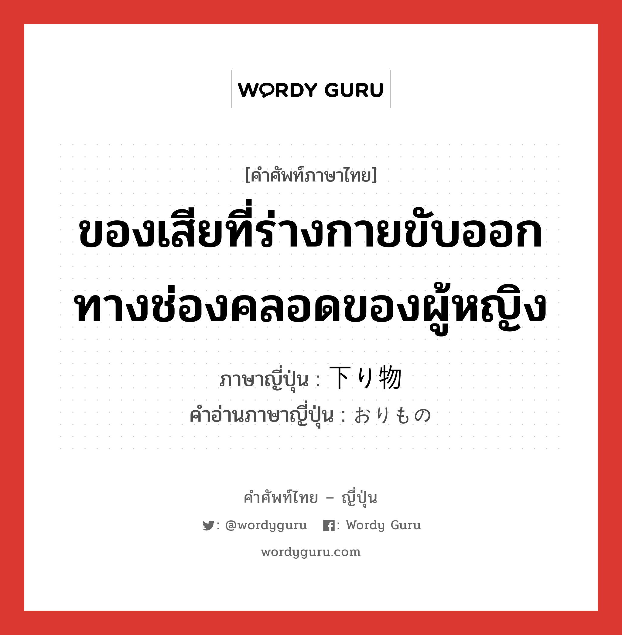 ของเสียที่ร่างกายขับออกทางช่องคลอดของผู้หญิง ภาษาญี่ปุ่นคืออะไร, คำศัพท์ภาษาไทย - ญี่ปุ่น ของเสียที่ร่างกายขับออกทางช่องคลอดของผู้หญิง ภาษาญี่ปุ่น 下り物 คำอ่านภาษาญี่ปุ่น おりもの หมวด n หมวด n