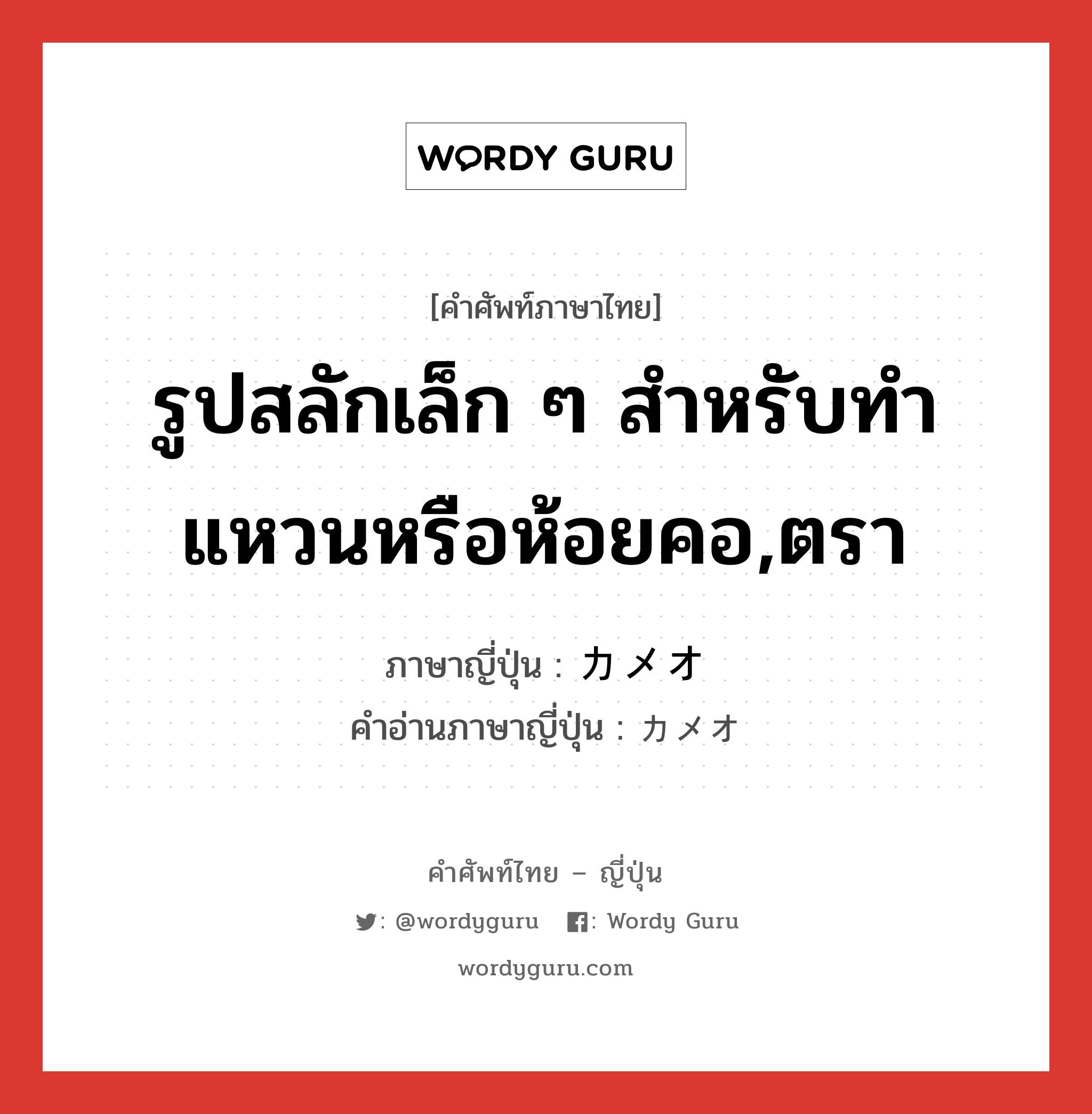 รูปสลักเล็ก ๆ สำหรับทำแหวนหรือห้อยคอ,ตรา ภาษาญี่ปุ่นคืออะไร, คำศัพท์ภาษาไทย - ญี่ปุ่น รูปสลักเล็ก ๆ สำหรับทำแหวนหรือห้อยคอ,ตรา ภาษาญี่ปุ่น カメオ คำอ่านภาษาญี่ปุ่น カメオ หมวด n หมวด n